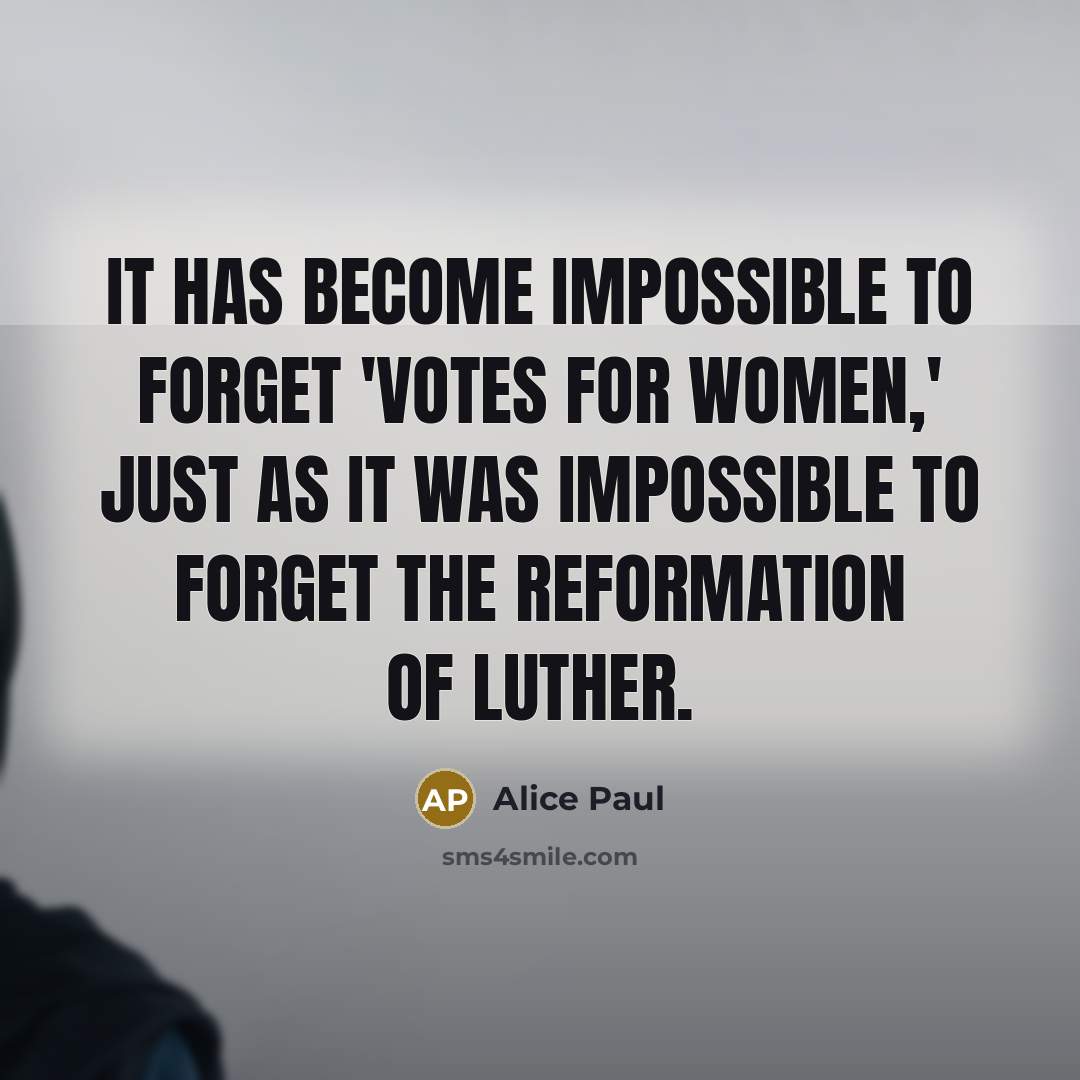 “It has become impossible to forget 'votes for women,' just as it was impossible to forget the reformation of Luther.” quote by Alice Paul
