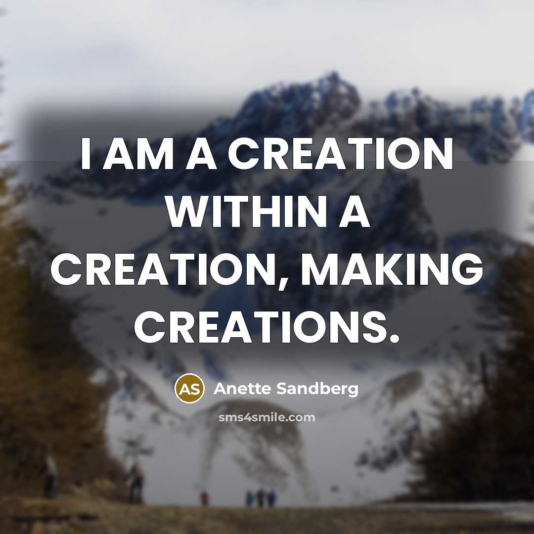 “I AM A CREATION WITHIN A CREATION, MAKING CREATIONS.” quote by Anette Sandberg