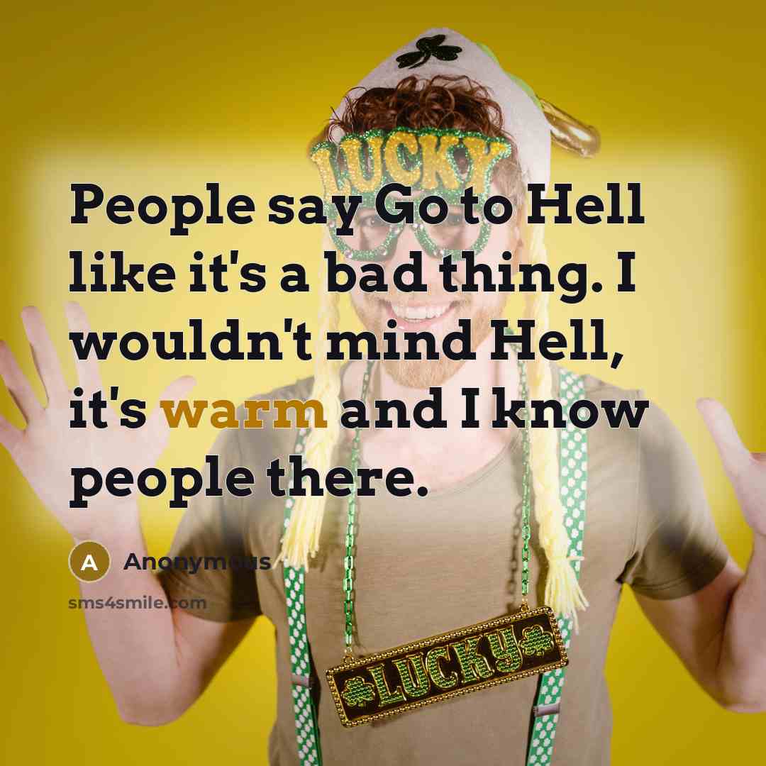 “People say Go to Hell like it's a bad thing. I wouldn't mind Hell, it's warm and I know people there.” quote by Anonymous