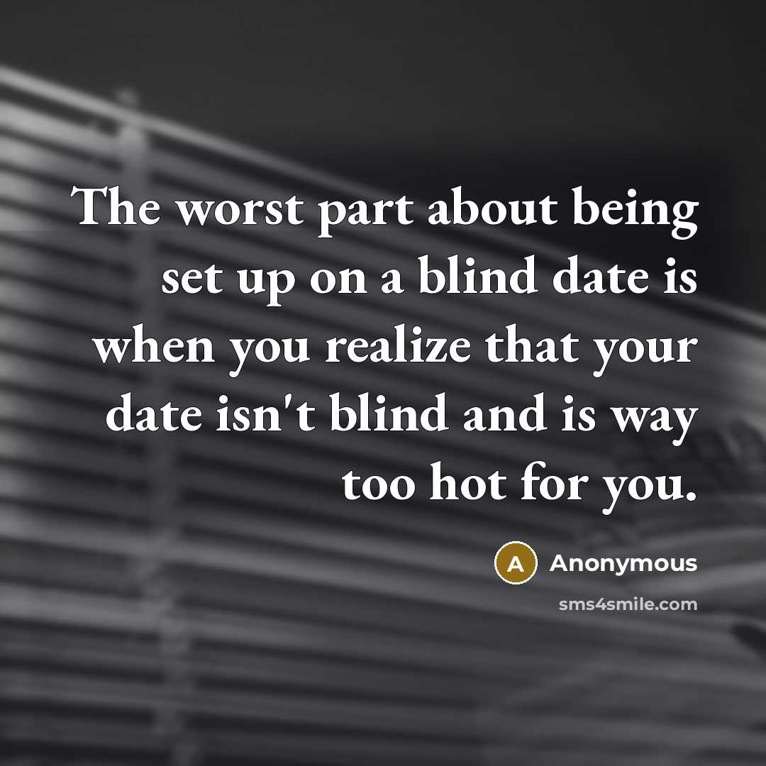 “The worst part about being set up on a blind date is when you realize that your date isn't blind and is way too hot for you.” quote by Anonymous