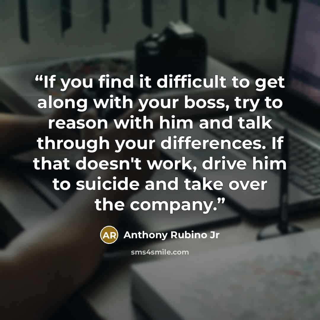 “If you find it difficult to get along with your boss, try to reason with him and talk through your differences. If that doesn't work, drive him to suicide and take over the company.” quote by Anthony Rubino Jr