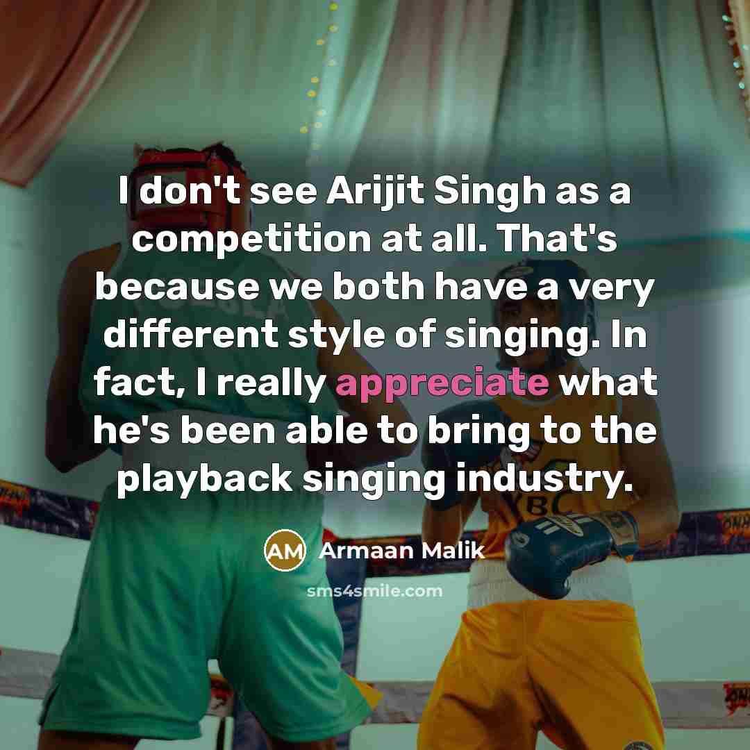 “I don't see Arijit Singh as a competition at all. That's because we both have a very different style of singing. In fact, I really appreciate what he's been able to bring to the playback singing industry.” quote by Armaan Malik