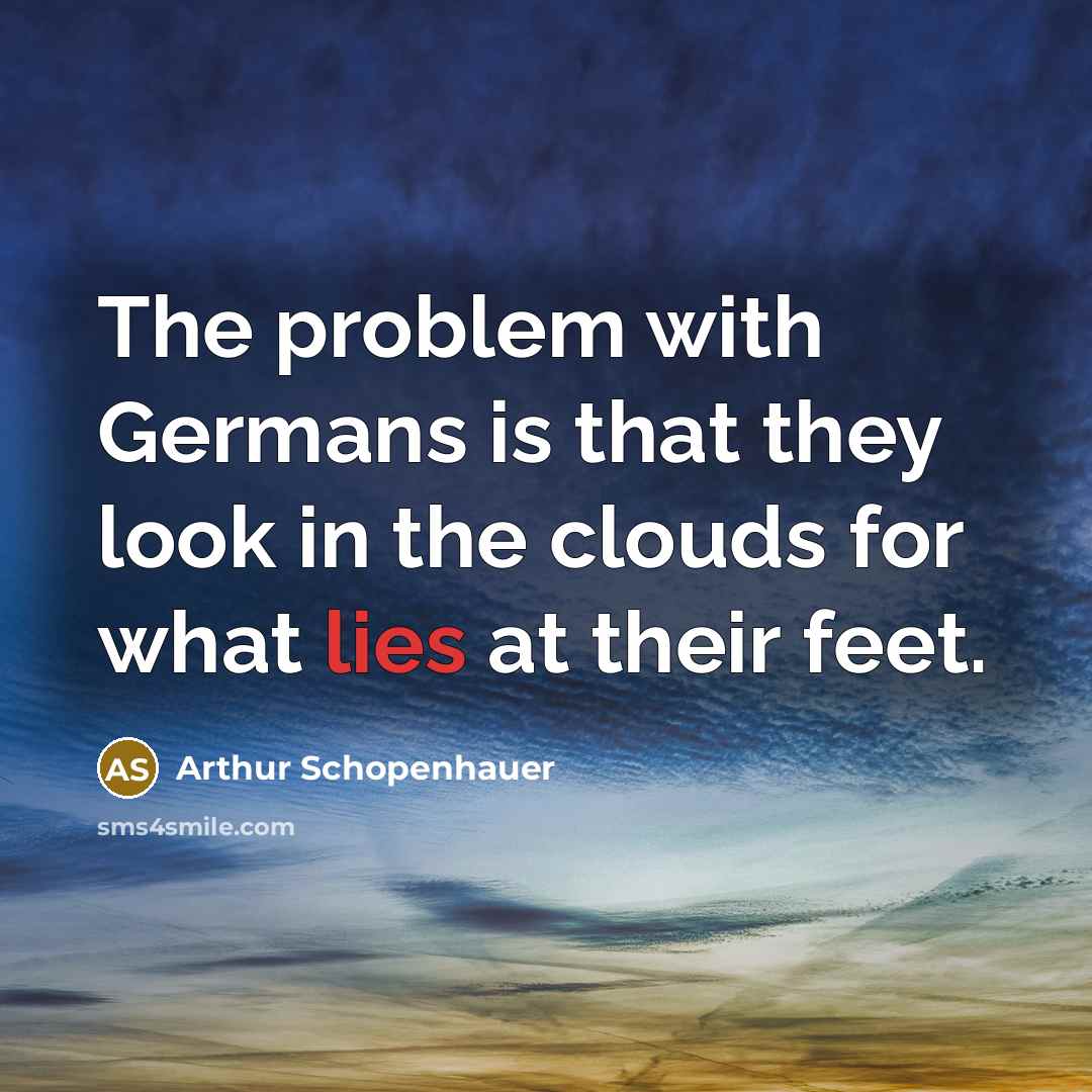 “The problem with Germans is that they look in the clouds for what lies at their feet.” quote by Arthur Schopenhauer