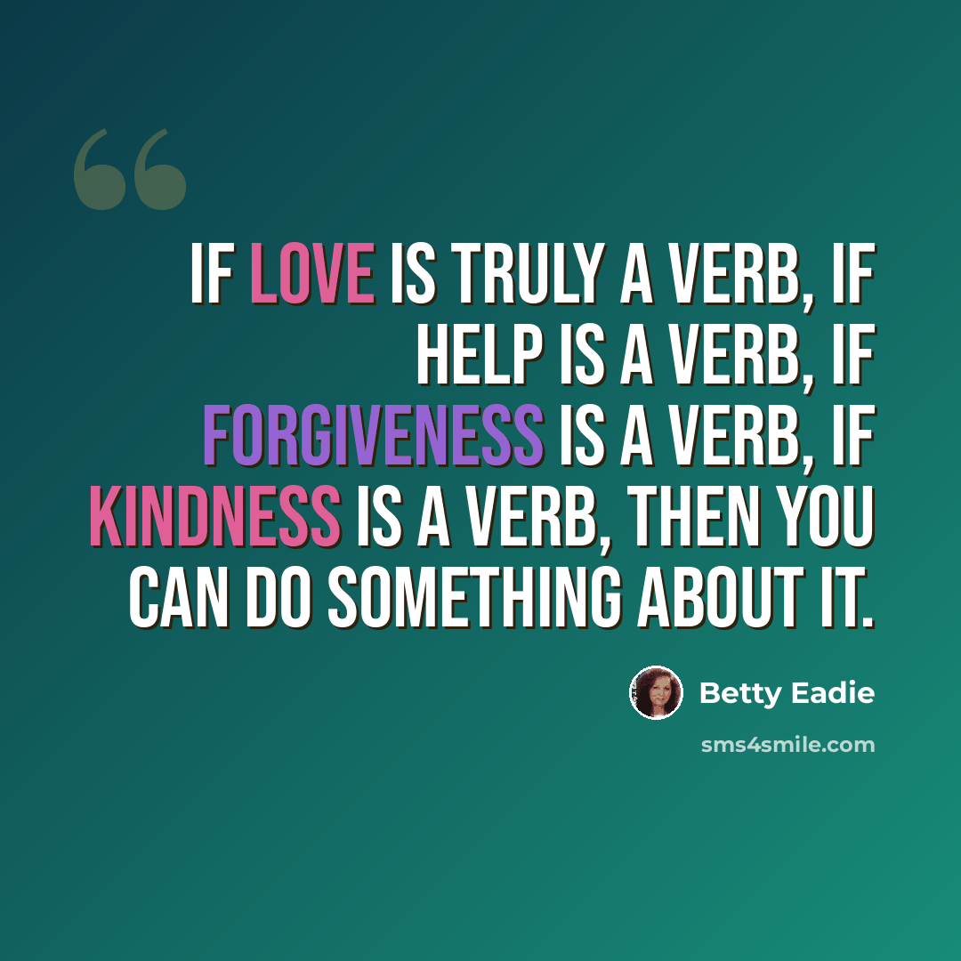“If love is truly a verb, if help is a verb, if forgiveness is a verb, if kindness is a verb, then you can do something about it.” quote by Betty Eadie