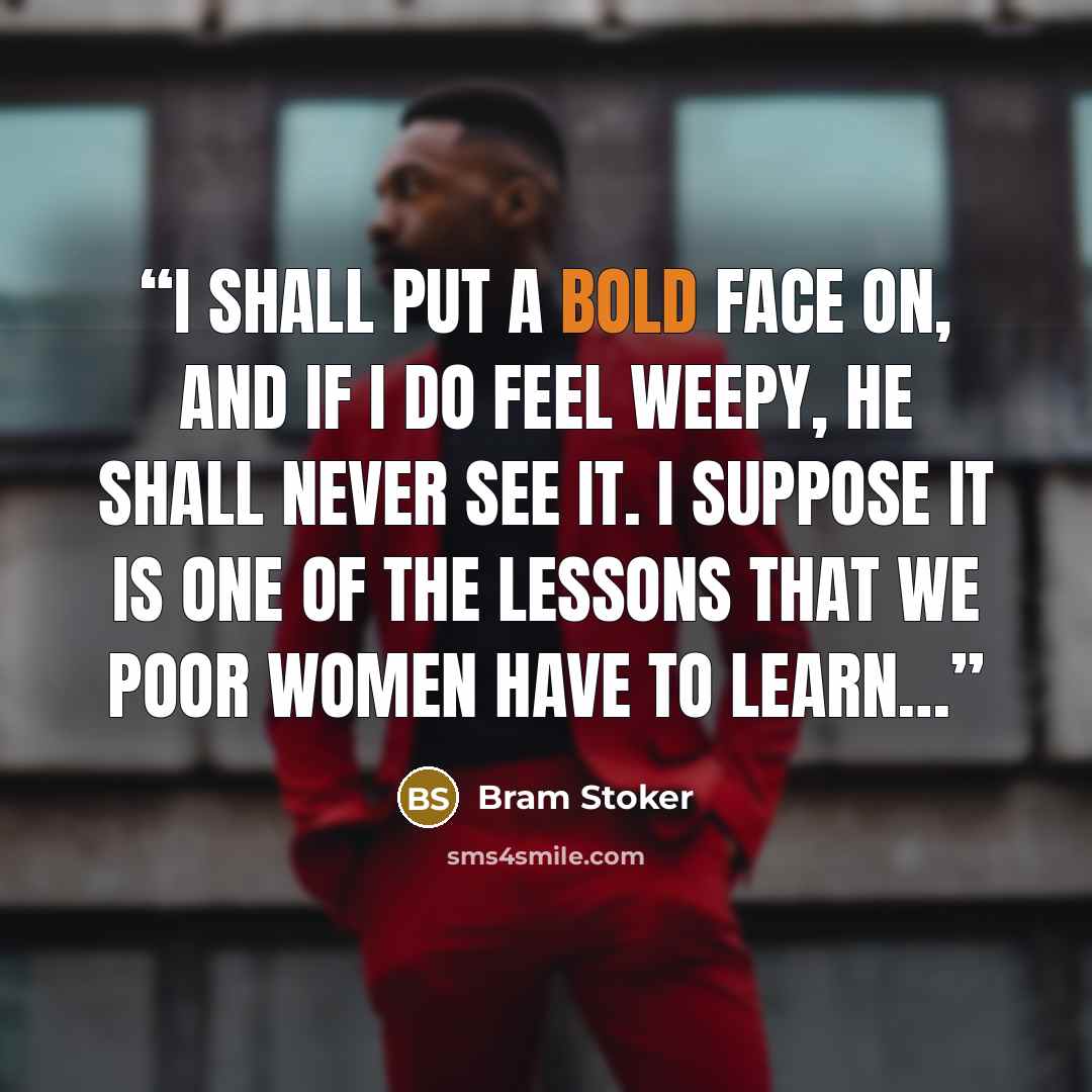 “I shall put a bold face on, and if I do feel weepy, he shall never see it. I suppose it is one of the lessons that we poor women have to learn…” quote by Bram Stoker