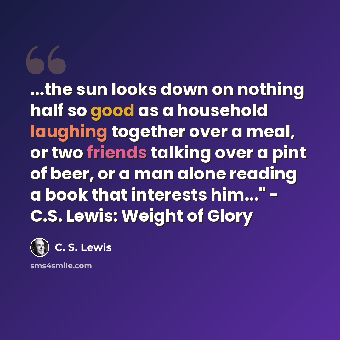 “...the sun looks down on nothing half so good as a household laughing together over a meal, or two friends talking over a pint of beer, or a man alone reading a book that interests him..." - C.S. Lewis: Weight of Glory” quote by C. S. Lewis