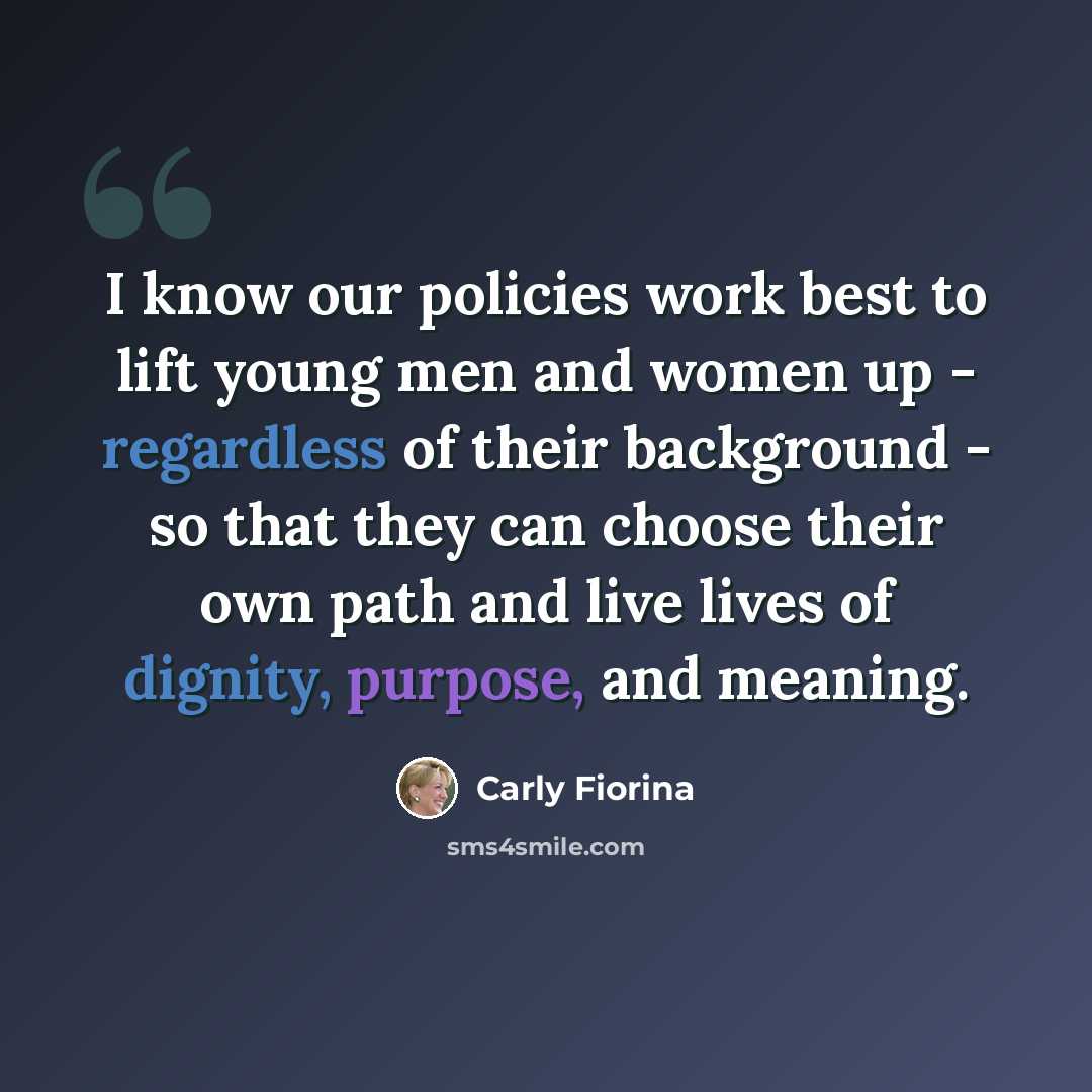 “I know our policies work best to lift young men and women up - regardless of their background - so that they can choose their own path and live lives of dignity, purpose, and meaning.” quote by Carly Fiorina