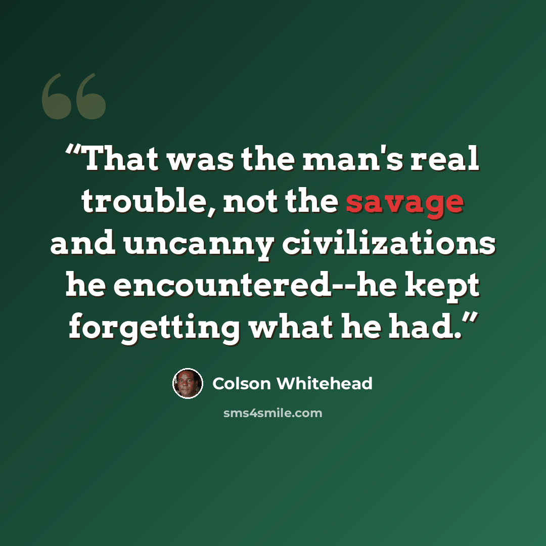 “That was the man's real trouble, not the savage and uncanny civilizations he encountered--he kept forgetting what he had.” quote by Colson Whitehead