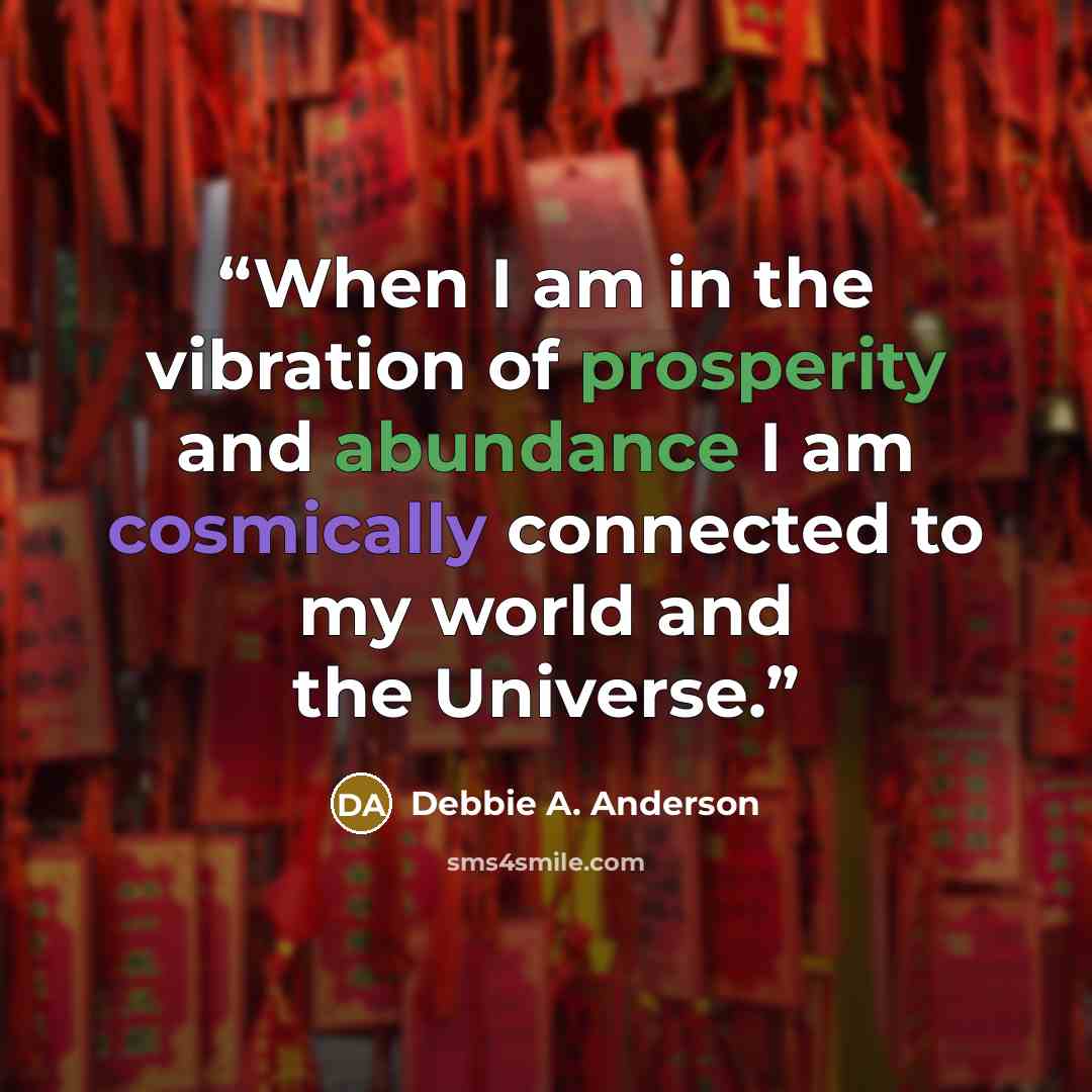 “When I am in the vibration of prosperity and abundance I am cosmically connected to my world and the Universe.” quote by Debbie A. Anderson