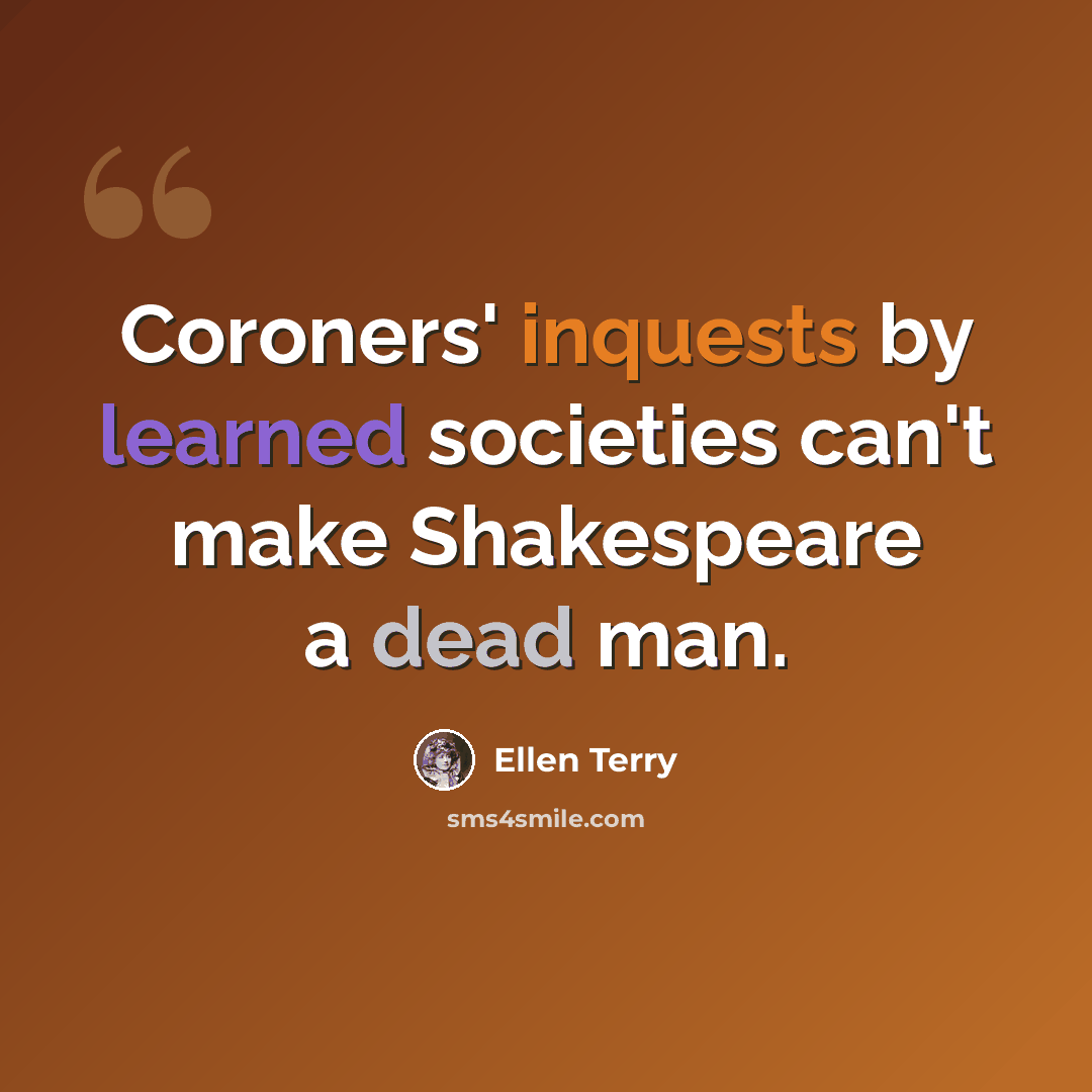 “Coroners' inquests by learned societies can't make Shakespeare a dead man.” quote by Ellen Terry