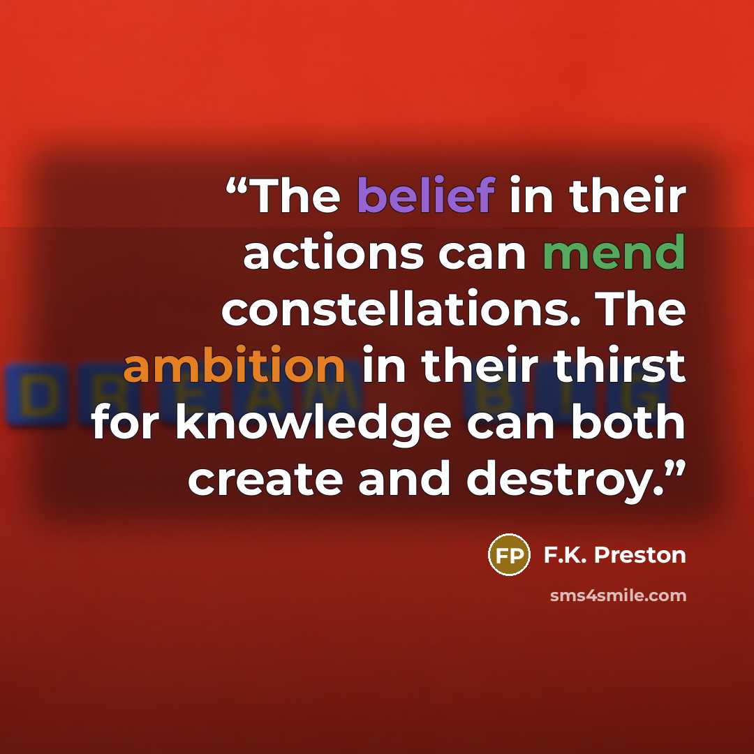 “The belief in their actions can mend constellations. The ambition in their thirst for knowledge can both create and destroy.” quote by F.K. Preston