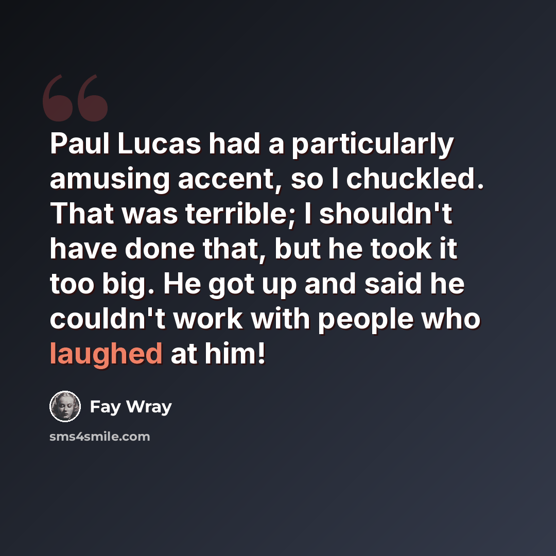 “Paul Lucas had a particularly amusing accent, so I chuckled. That was terrible; I shouldn't have done that, but he took it too big. He got up and said he couldn't work with people who laughed at him!” quote by Fay Wray