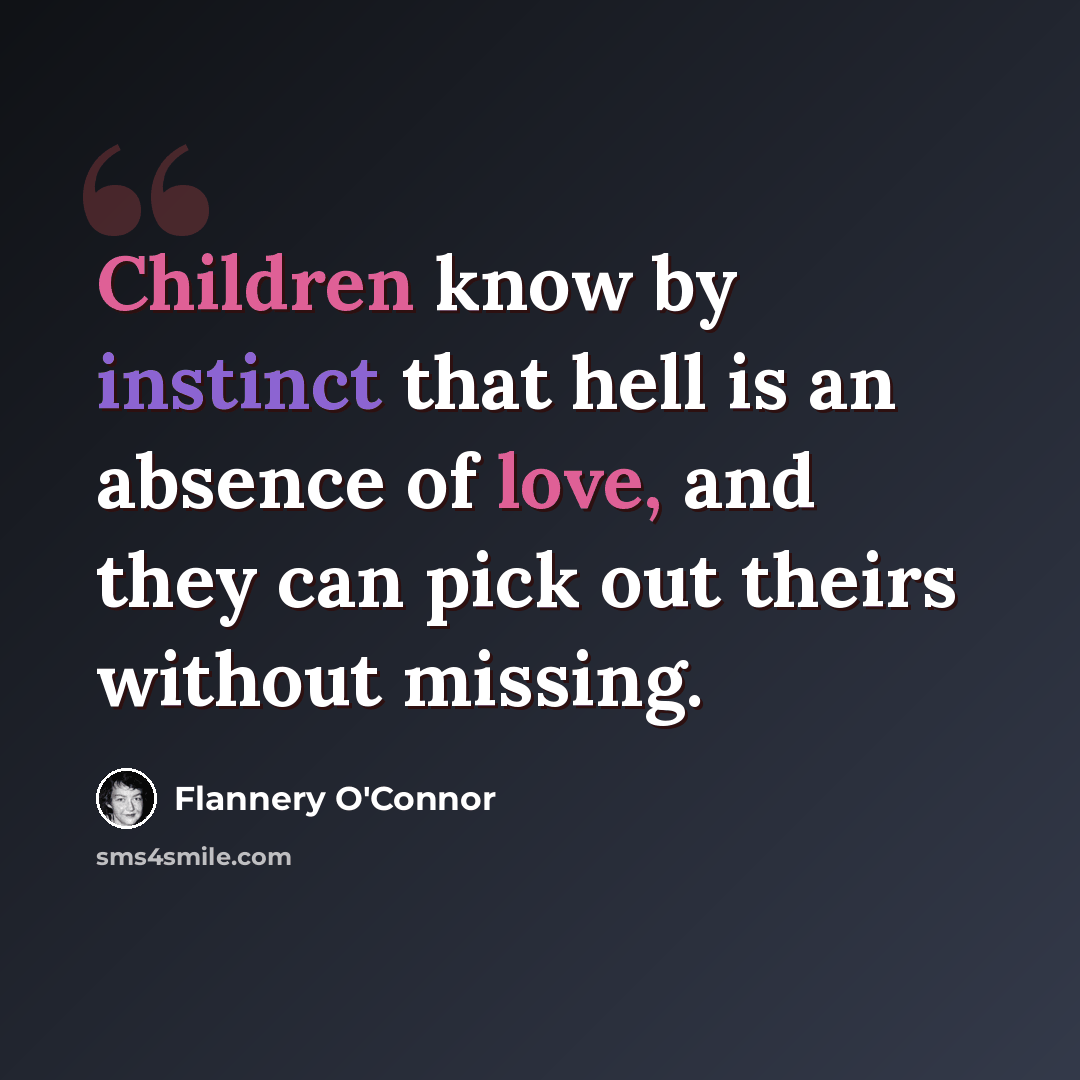“Children know by instinct that hell is an absence of love, and they can pick out theirs without missing.” quote by Flannery O'Connor