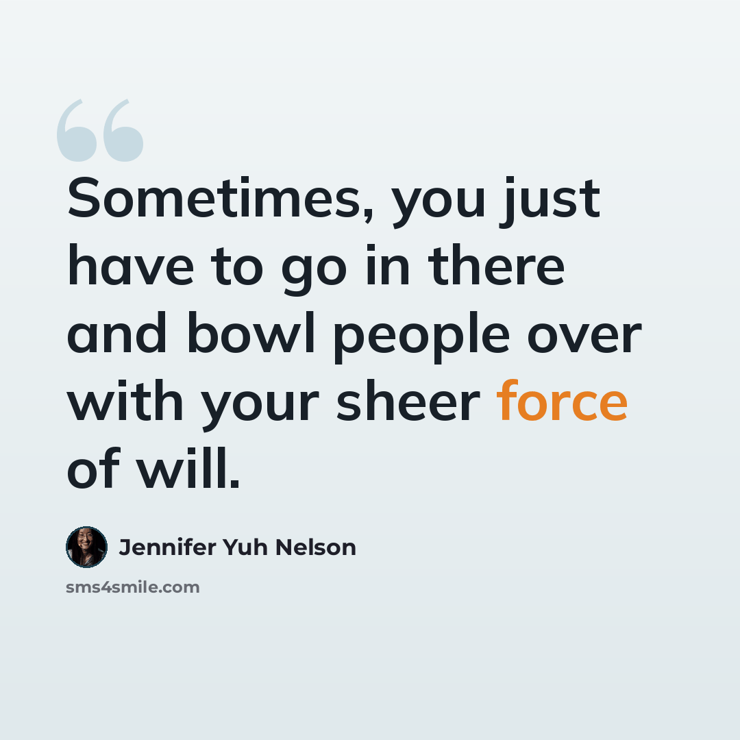 “Sometimes, you just have to go in there and bowl people over with your sheer force of will.” quote by Jennifer Yuh Nelson