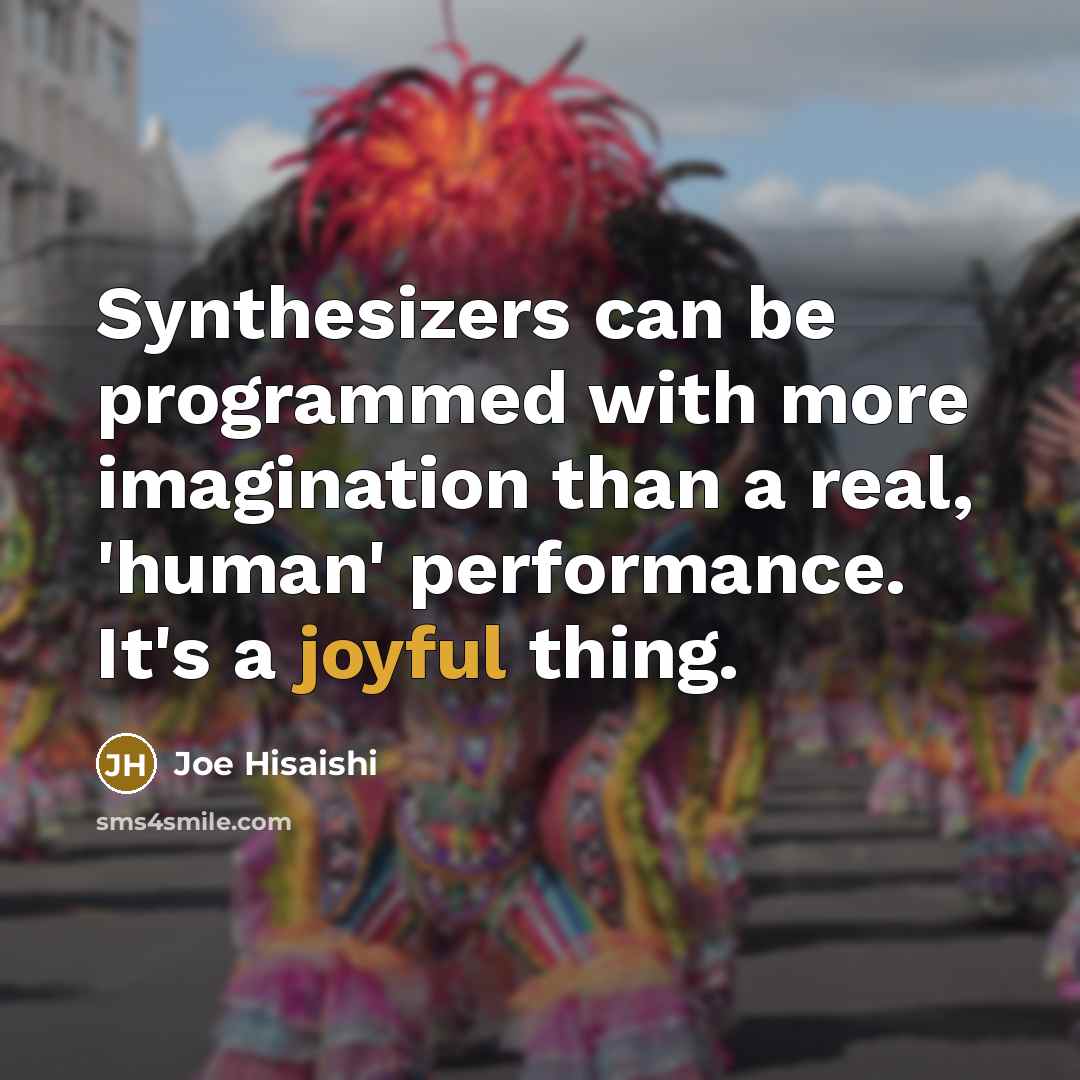 “Synthesizers can be programmed with more imagination than a real, 'human' performance. It's a joyful thing.” quote by Joe Hisaishi