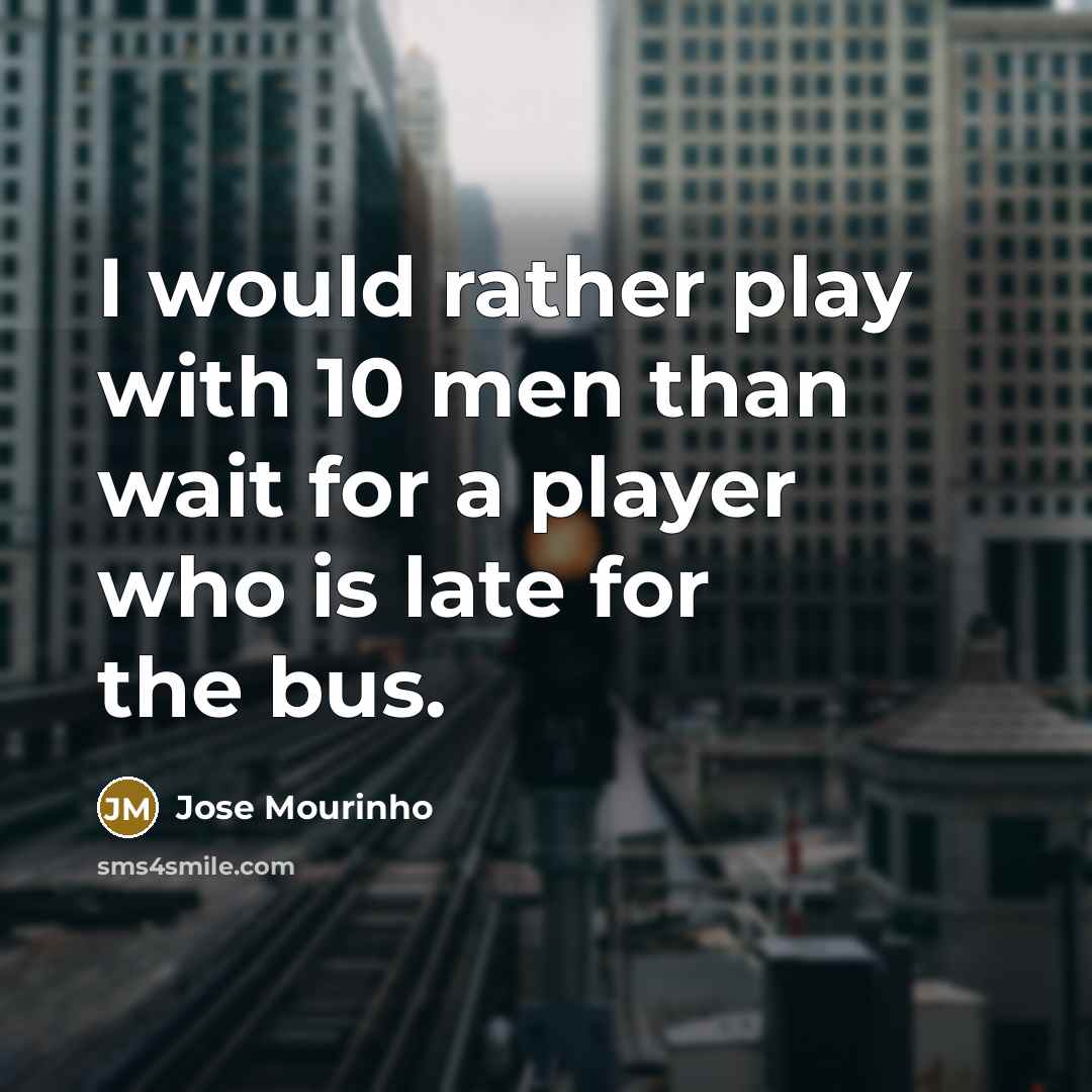 “I would rather play with 10 men than wait for a player who is late for the bus.” quote by Jose Mourinho