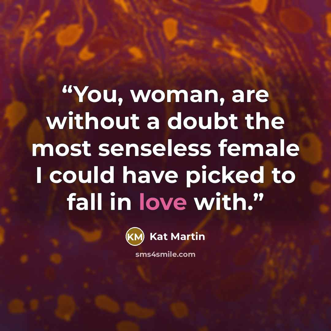 “You, woman, are without a doubt the most senseless female I could have picked to fall in love with.” quote by Kat Martin