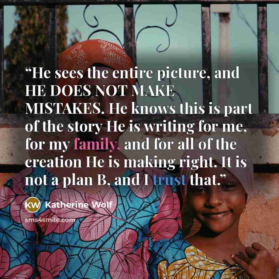 “He sees the entire picture, and HE DOES NOT MAKE MISTAKES. He knows this is part of the story He is writing for me, for my family, and for all of the creation He is making right. It is not a plan B, and I trust that.” quote by Katherine Wolf