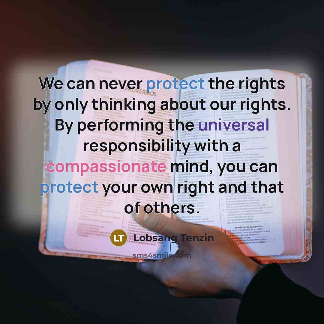 “We can never protect the rights by only thinking about our rights. By performing the universal responsibility with a compassionate mind, you can protect your own right and that of others.” quote by Lobsang Tenzin