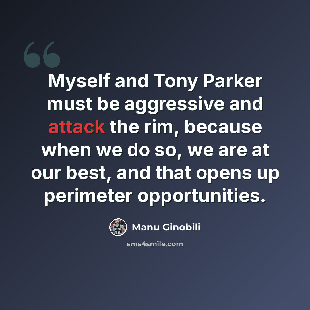 “Myself and Tony Parker must be aggressive and attack the rim, because when we do so, we are at our best, and that opens up perimeter opportunities.” quote by Manu Ginobili