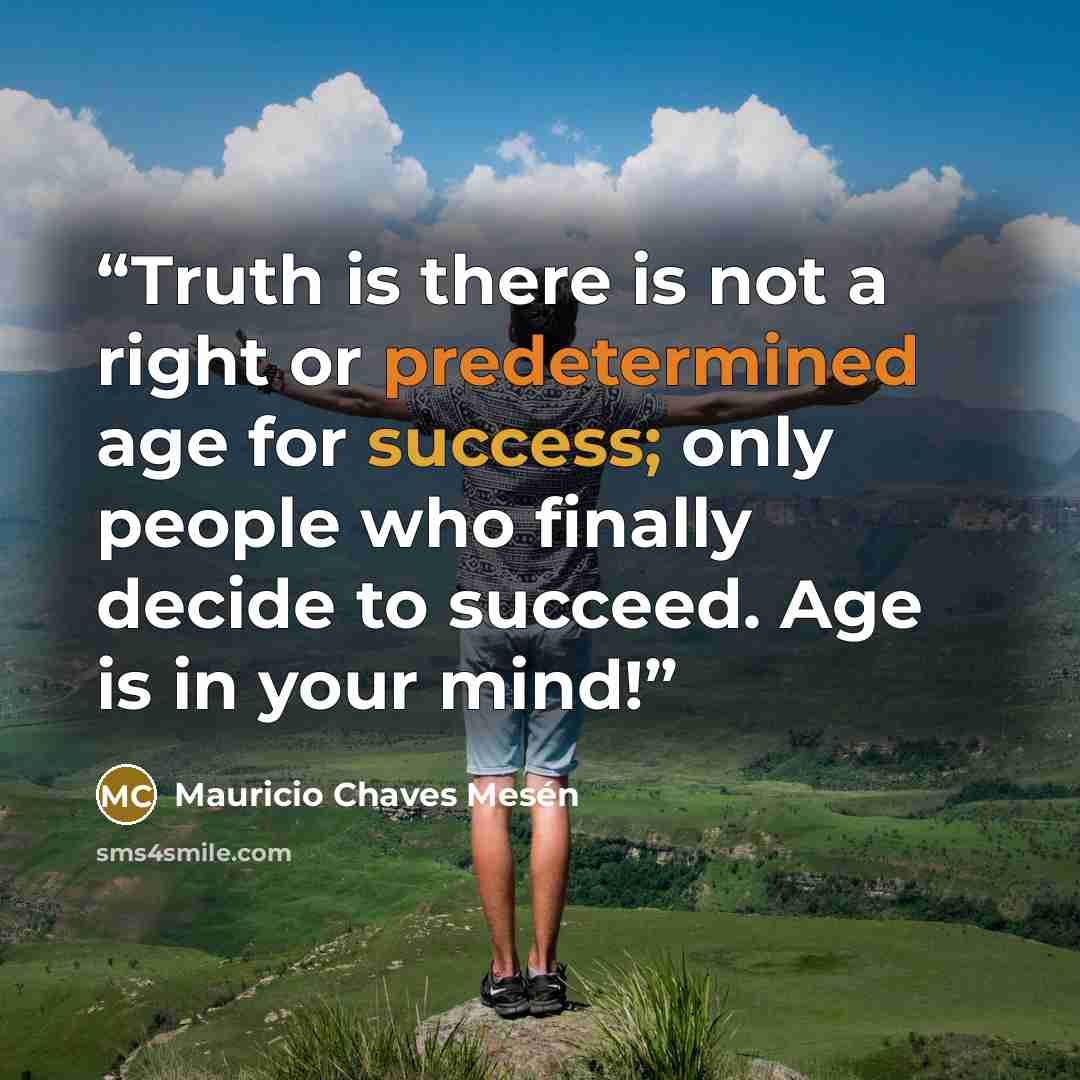 “Truth is there is not a right or predetermined age for success; only people who finally decide to succeed. Age is in your mind!” quote by Mauricio Chaves Mesén