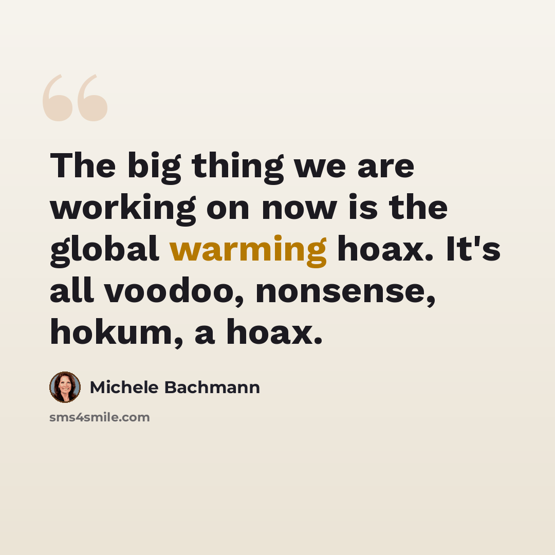 “The big thing we are working on now is the global warming hoax. It's all voodoo, nonsense, hokum, a hoax.” quote by Michele Bachmann