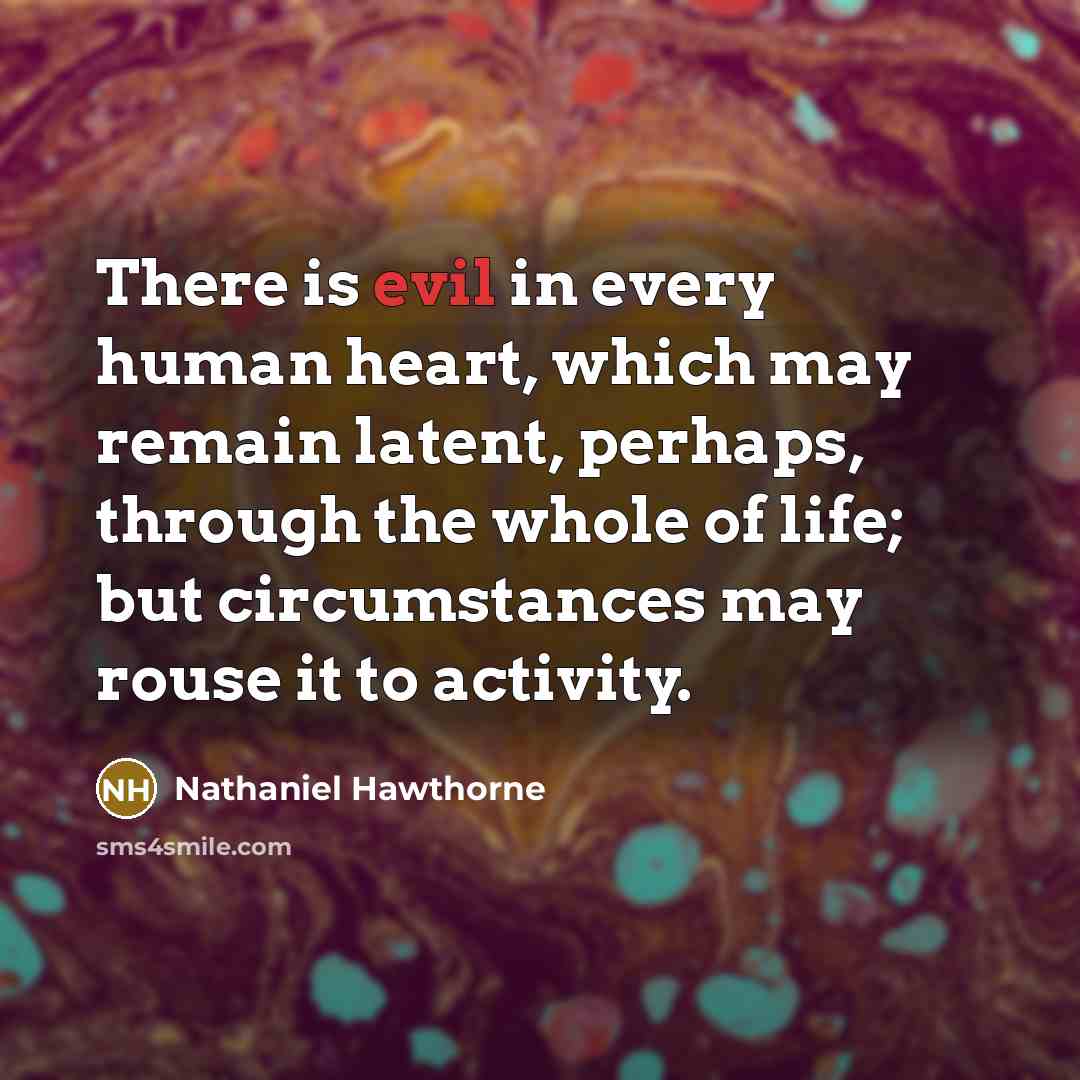“There is evil in every human heart, which may remain latent, perhaps, through the whole of life; but circumstances may rouse it to activity.” quote by Nathaniel Hawthorne