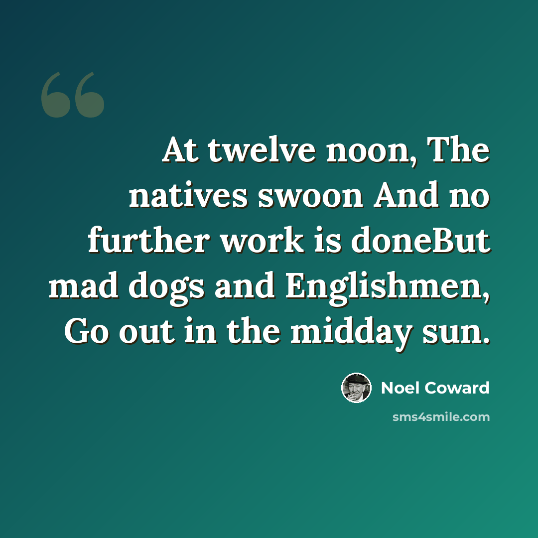 “At twelve noon, The natives swoon And no further work is doneBut mad dogs and Englishmen, Go out in the midday sun.” quote by Noel Coward