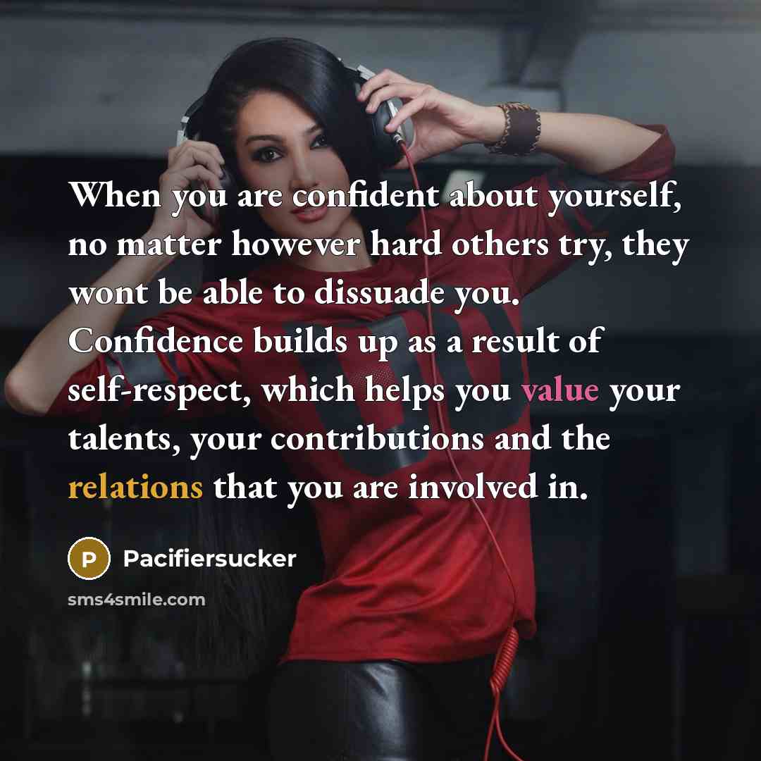 “When you are confident about yourself, no matter however hard others try, they wont be able to dissuade you. Confidence builds up as a result of self-respect, which helps you value your talents, your contributions and the relations that you are involved in.” quote by Pacifiersucker