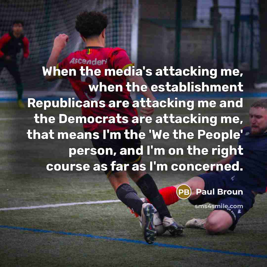 “When the media's attacking me, when the establishment Republicans are attacking me and the Democrats are attacking me, that means I'm the 'We the People' person, and I'm on the right course as far as I'm concerned.” quote by Paul Broun