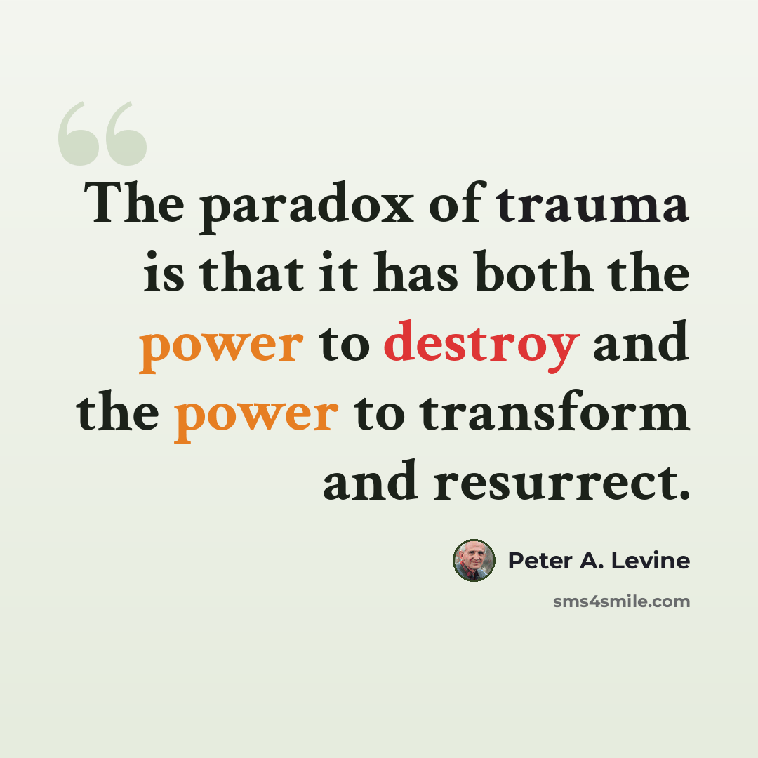 “The paradox of trauma is that it has both the power to destroy and the power to transform and resurrect.” quote by Peter A. Levine