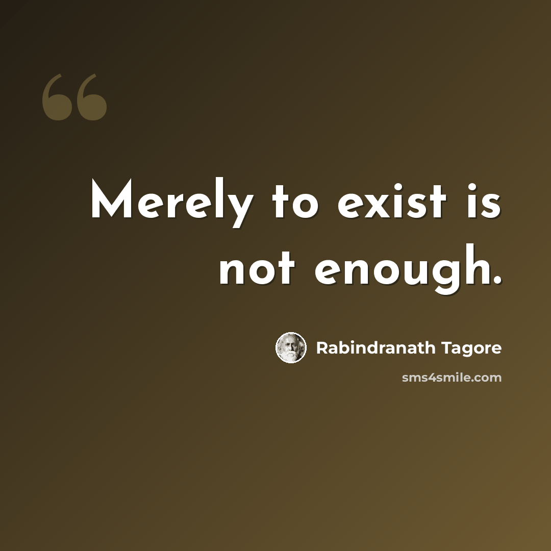 “Merely to exist is not enough.” quote by Rabindranath Tagore