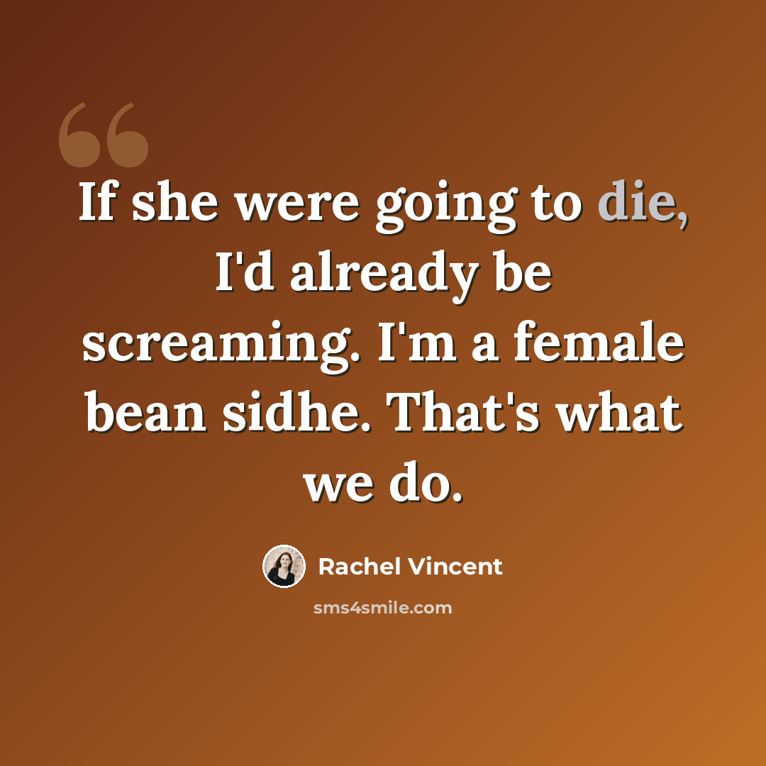 “If she were going to die, I'd already be screaming. I'm a female bean sidhe. That's what we do.” quote by Rachel Vincent