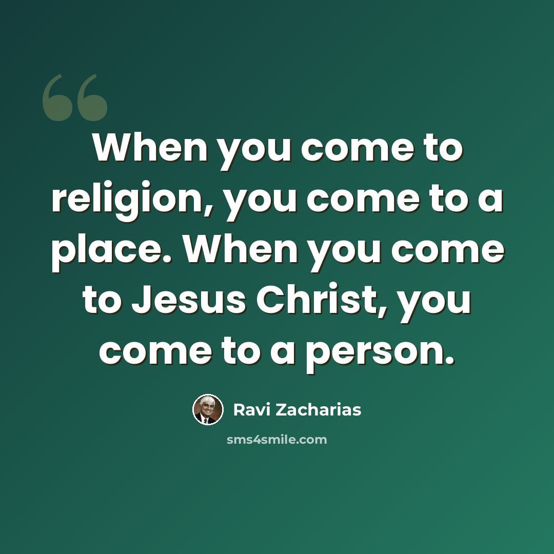 “When you come to religion, you come to a place. When you come to Jesus Christ, you come to a person.” quote by Ravi Zacharias