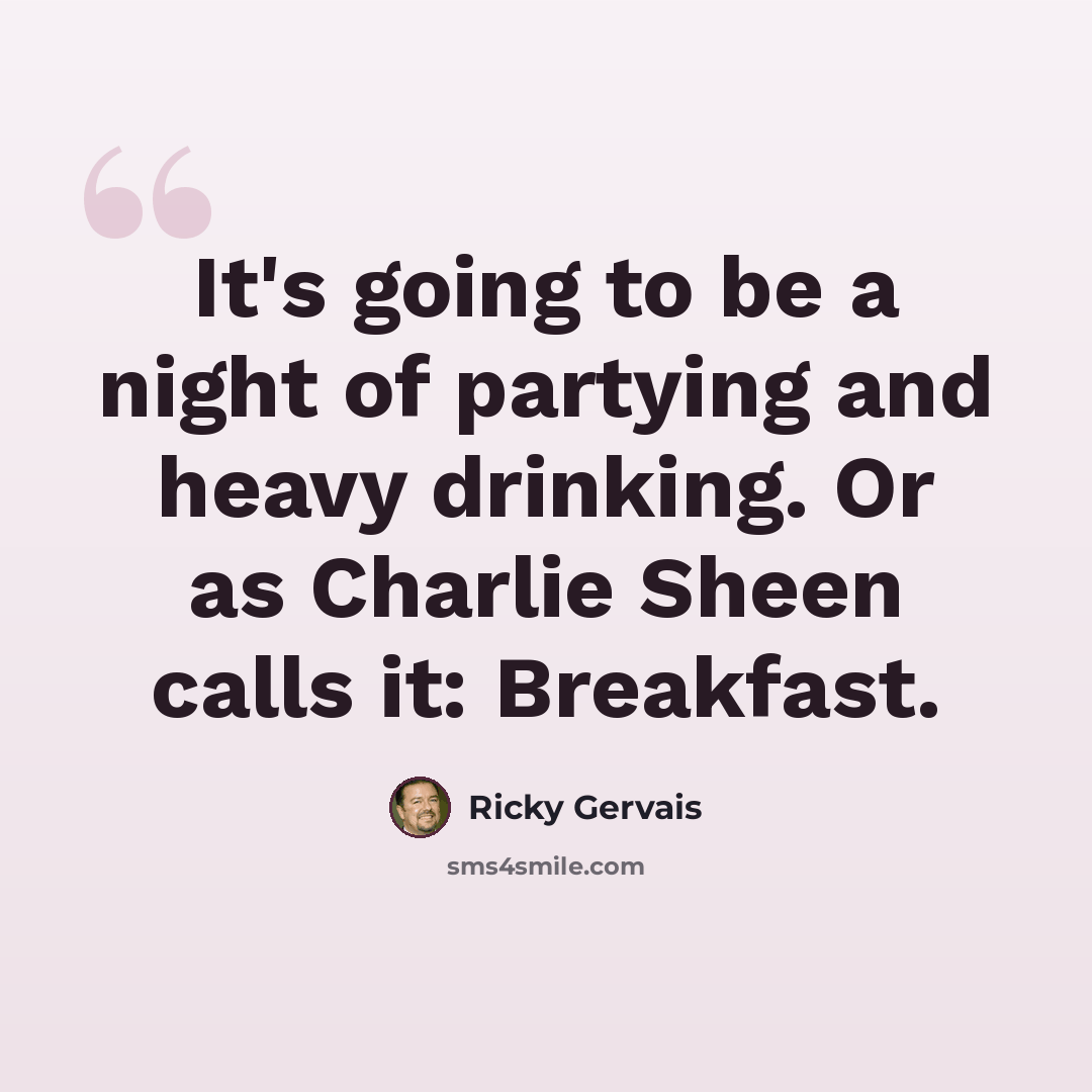 “It's going to be a night of partying and heavy drinking. Or as Charlie Sheen calls it: Breakfast.” quote by Ricky Gervais