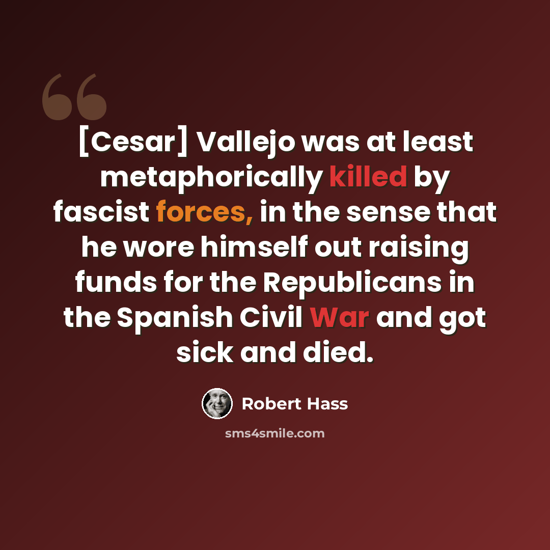 “[Cesar] Vallejo was at least metaphorically killed by fascist forces, in the sense that he wore himself out raising funds for the Republicans in the Spanish Civil War and got sick and died.” quote by Robert Hass
