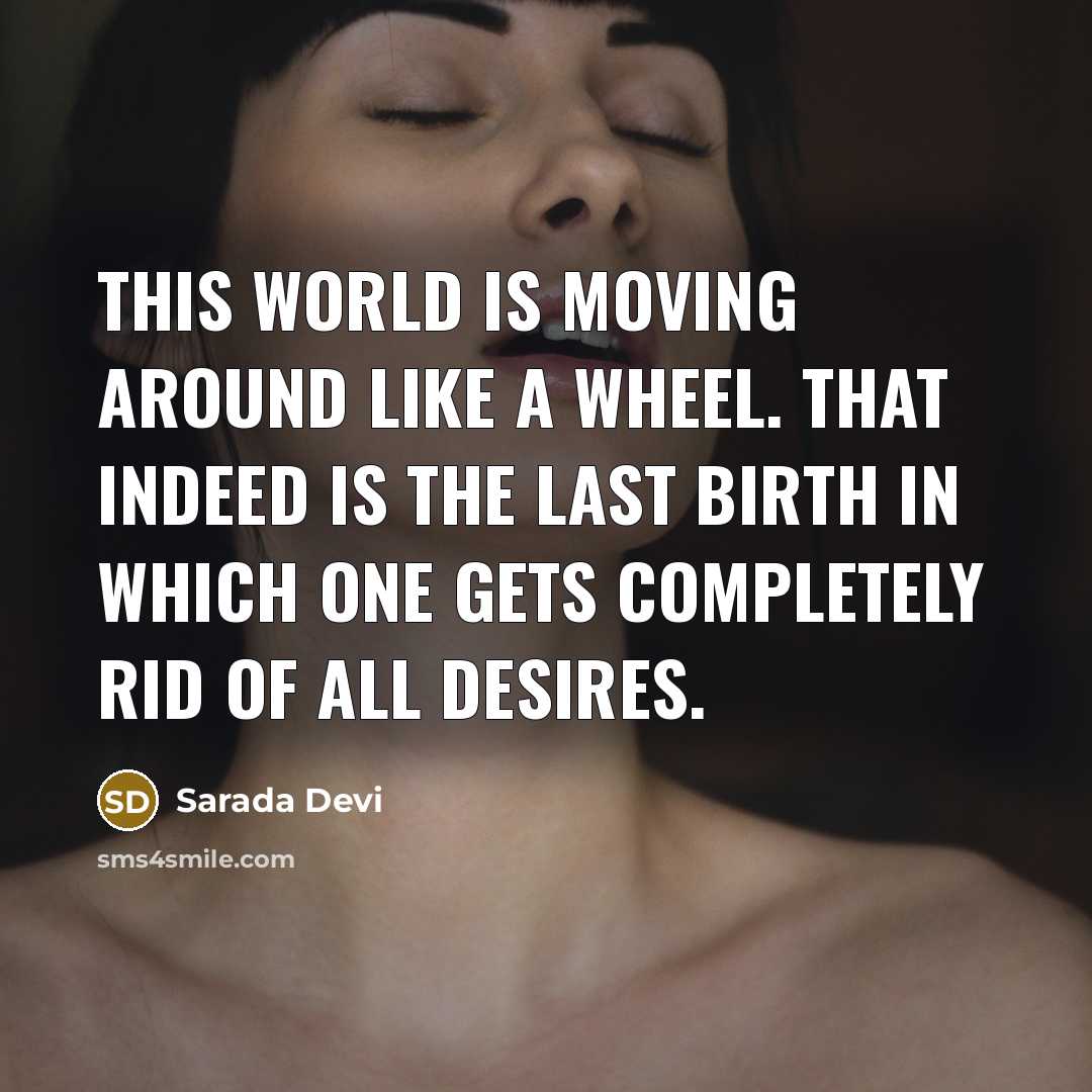 “This world is moving around like a wheel. That indeed is the last birth in which one gets completely rid of all desires.” quote by Sarada Devi