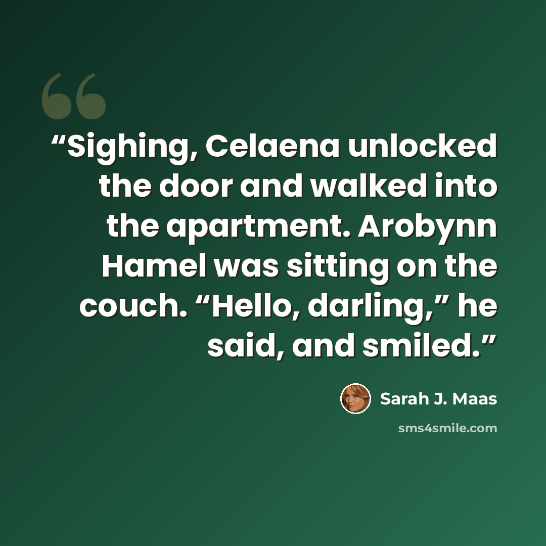 “Sighing, Celaena unlocked the door and walked into the apartment. Arobynn Hamel was sitting on the couch. “Hello, darling,” he said, and smiled.” quote by Sarah J. Maas