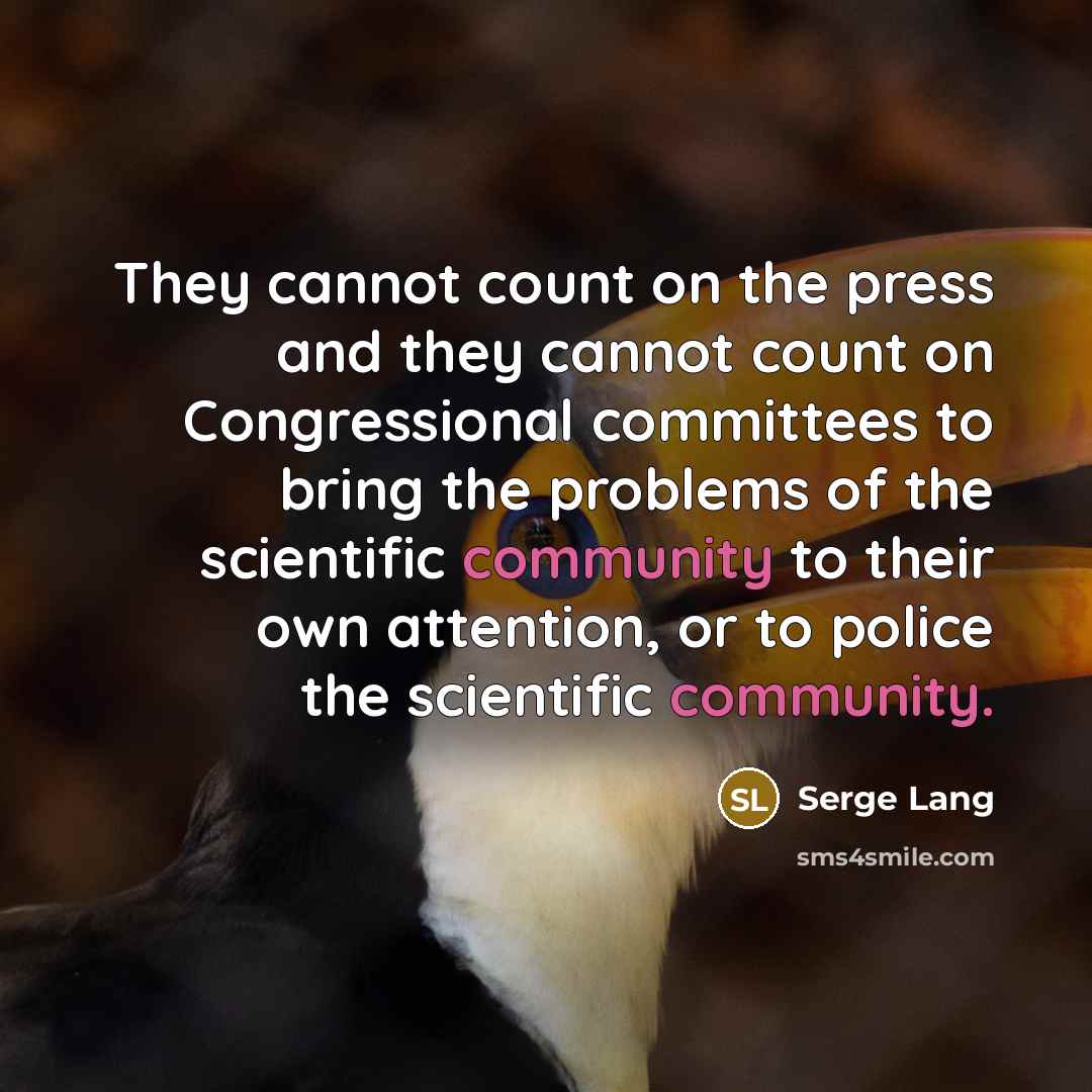 “They cannot count on the press and they cannot count on Congressional committees to bring the problems of the scientific community to their own attention, or to police the scientific community.” quote by Serge Lang