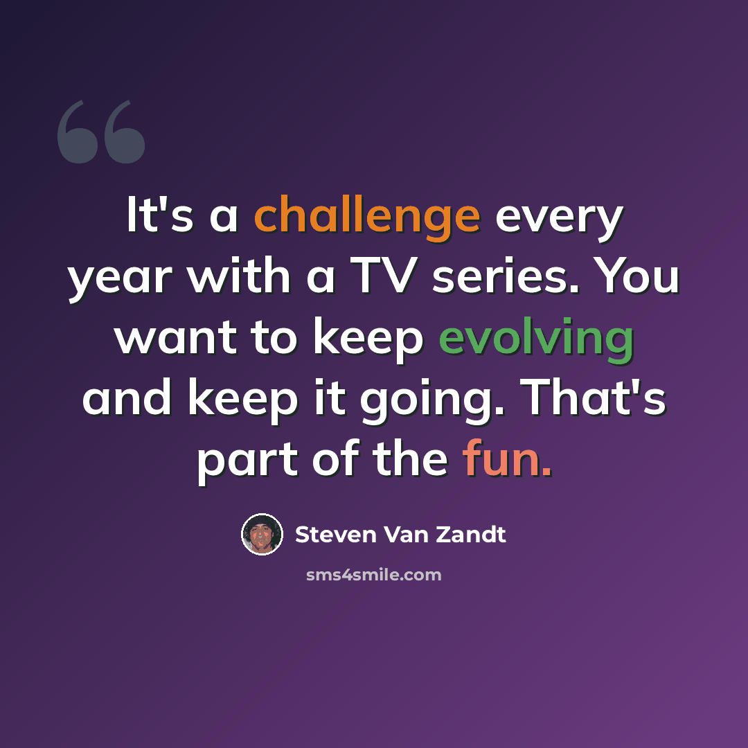 “It's a challenge every year with a TV series. You want to keep evolving and keep it going. That's part of the fun.” quote by Steven Van Zandt