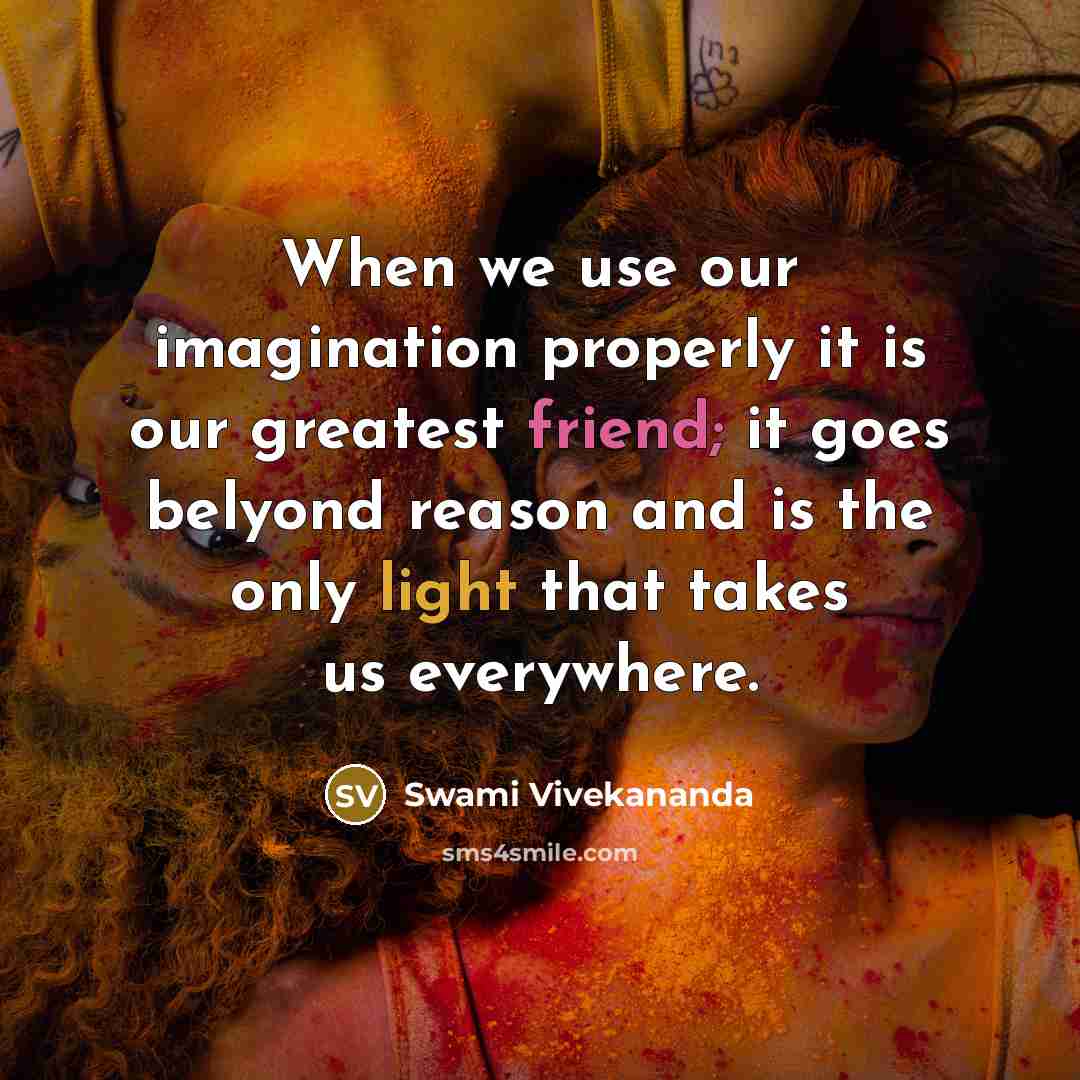 “When we use our imagination properly it is our greatest friend; it goes belyond reason and is the only light that takes us everywhere.” quote by Swami Vivekananda