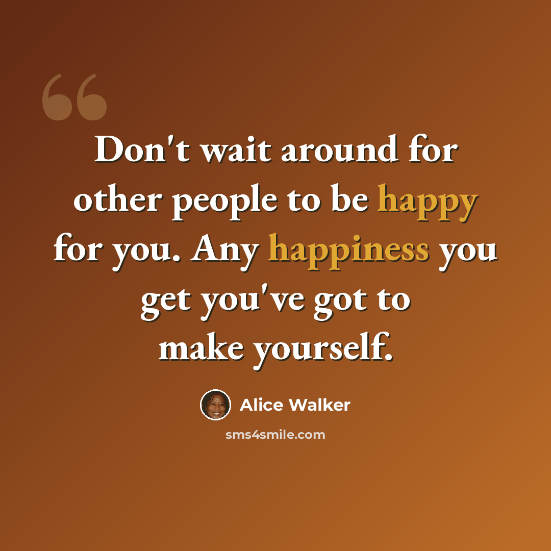 “Don't wait around for other people to be happy for you. Any happiness you get you've got to make yourself.” quote by Alice Walker