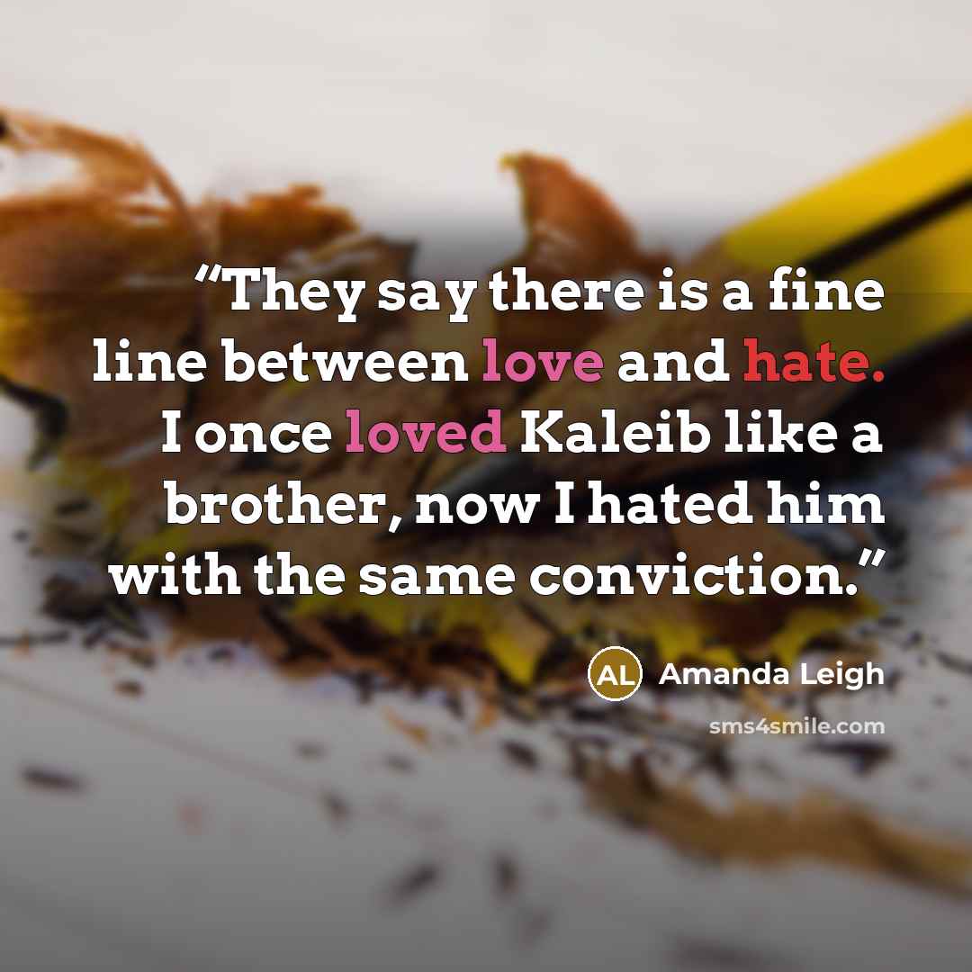“They say there is a fine line between love and hate. I once loved Kaleib like a brother, now I hated him with the same conviction.” quote by Amanda Leigh