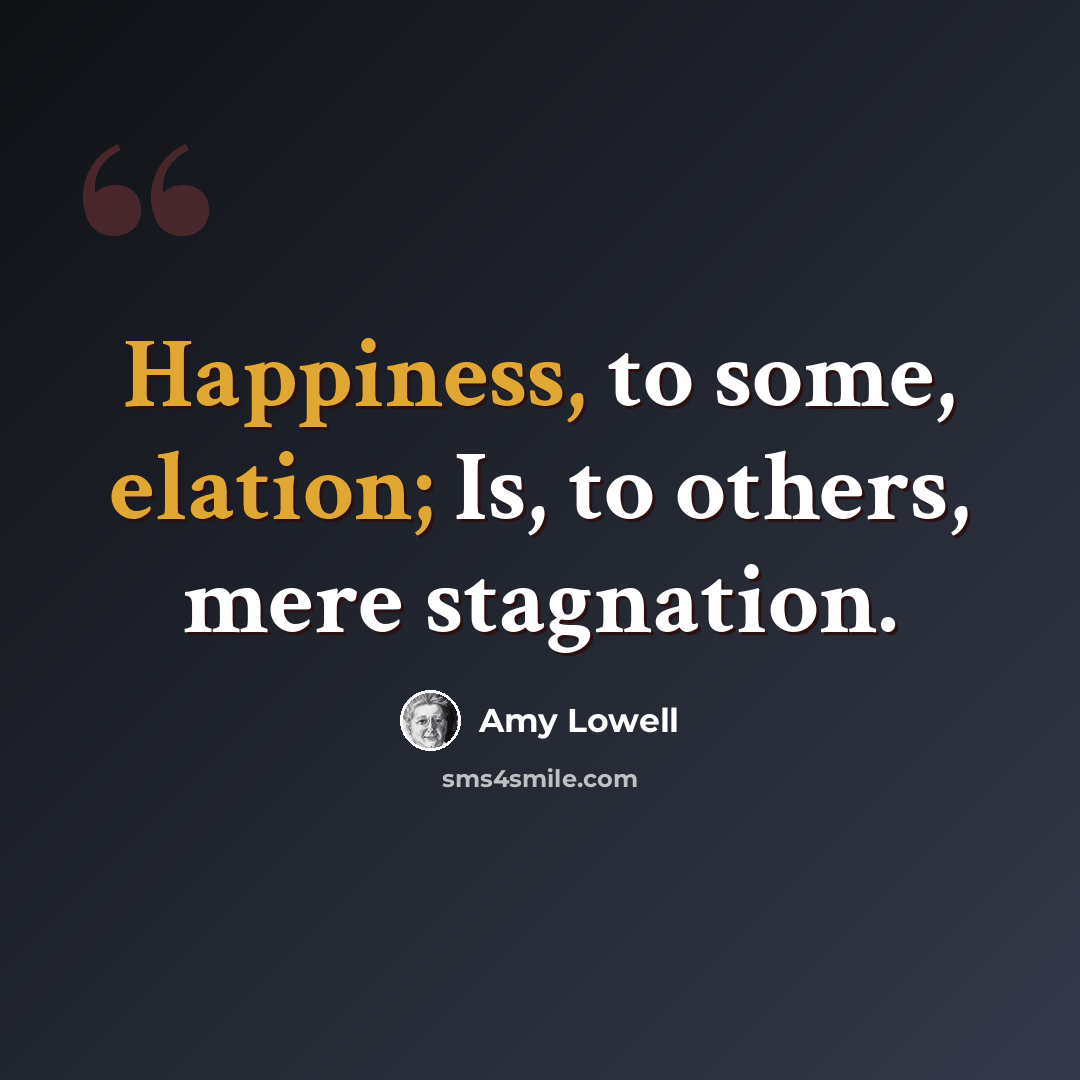 “Happiness, to some, elation; Is, to others, mere stagnation.” quote by Amy Lowell