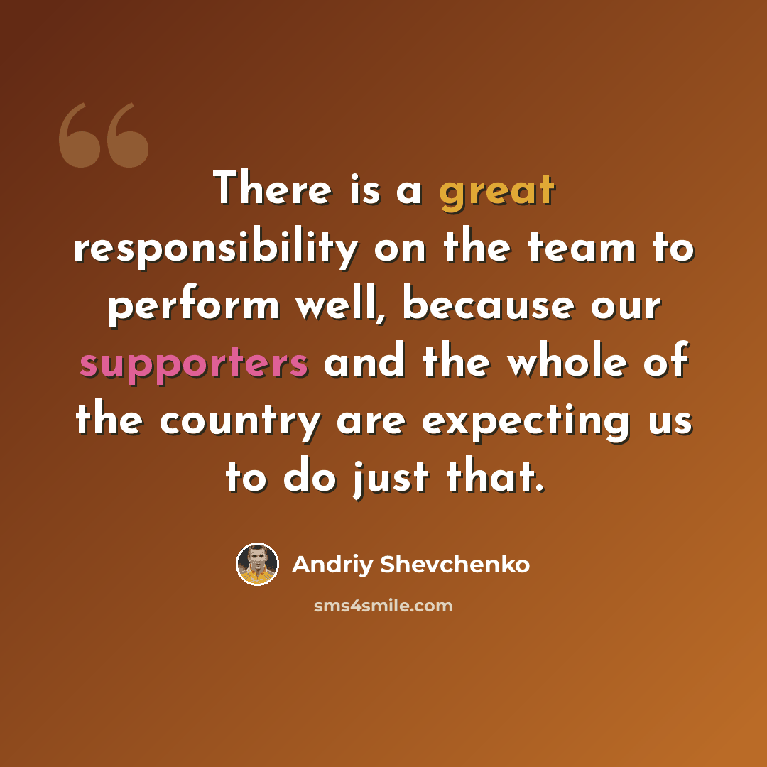 “There is a great responsibility on the team to perform well, because our supporters and the whole of the country are expecting us to do just that.” quote by Andriy Shevchenko
