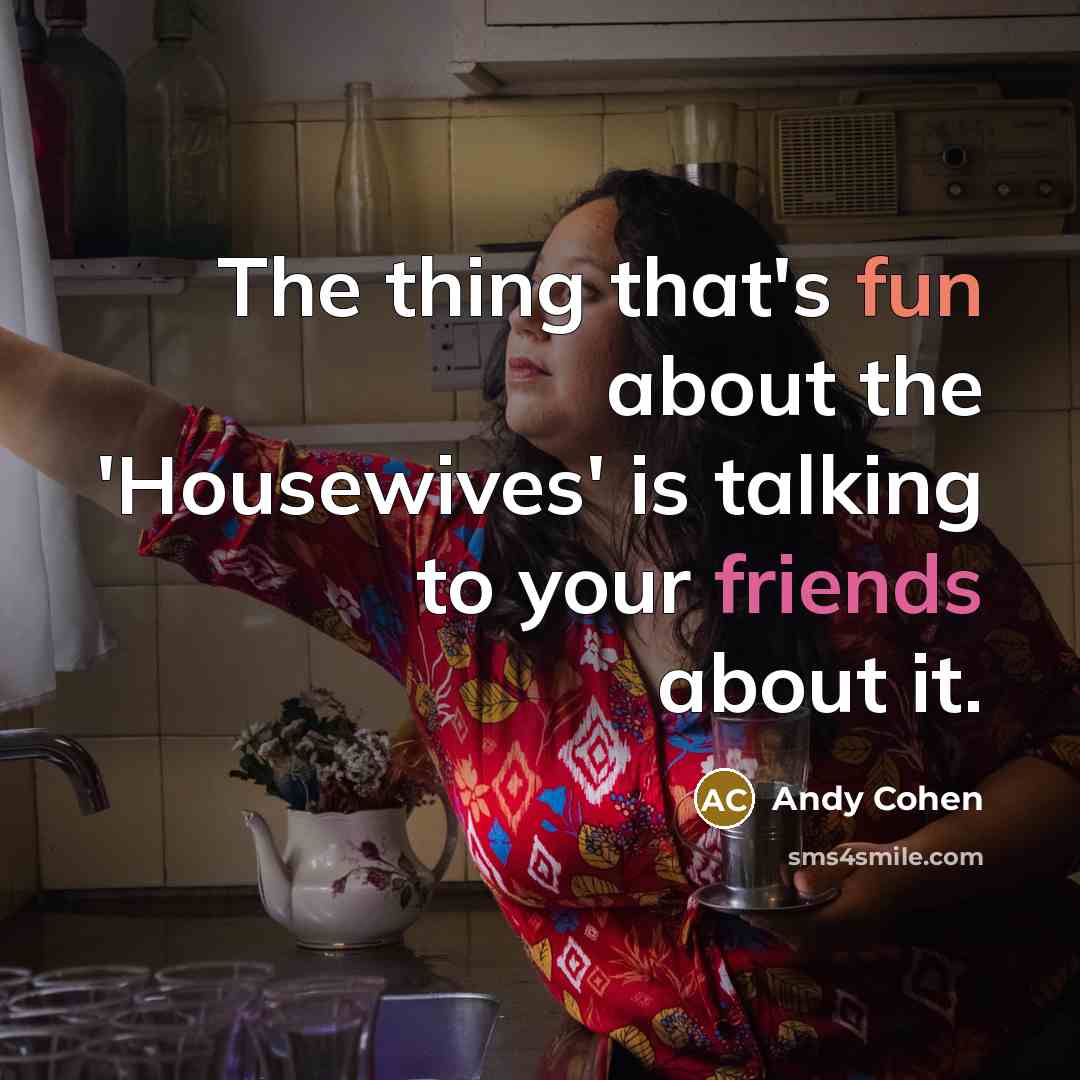 “The thing that's fun about the 'Housewives' is talking to your friends about it.” quote by Andy Cohen