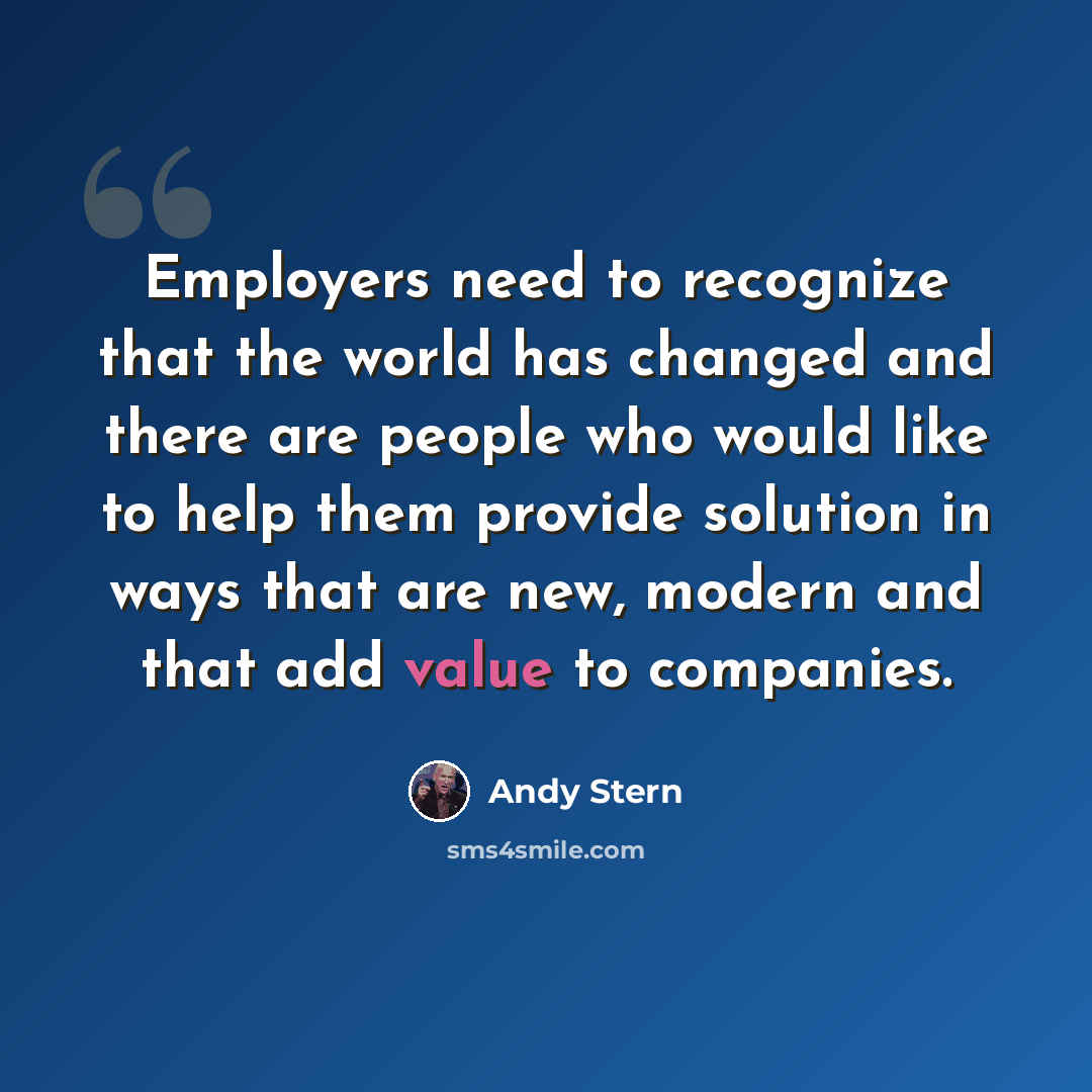 “Employers need to recognize that the world has changed and there are people who would like to help them provide solution in ways that are new, modern and that add value to companies.” quote by Andy Stern