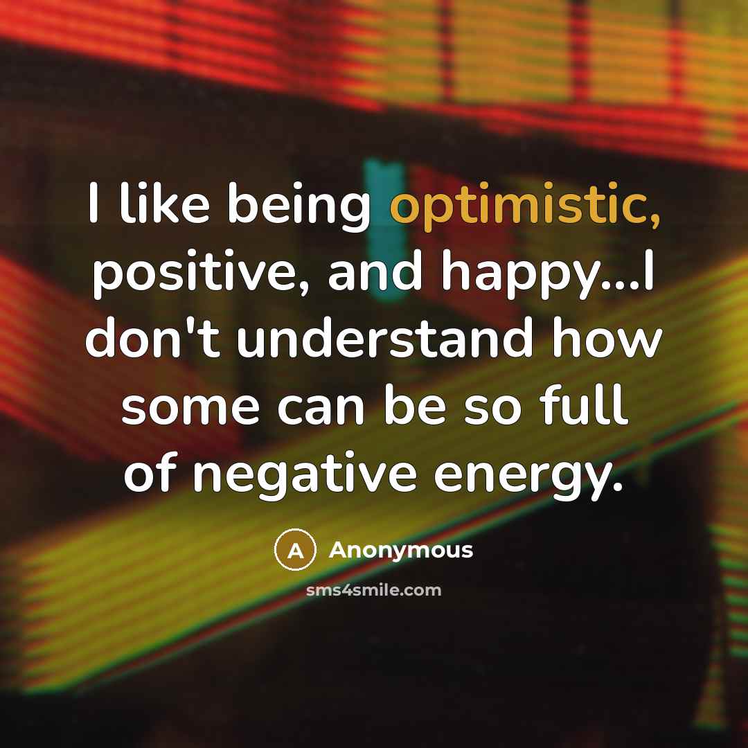 “I like being optimistic, positive, and happy...I don't understand how some can be so full of negative energy.” quote by Anonymous