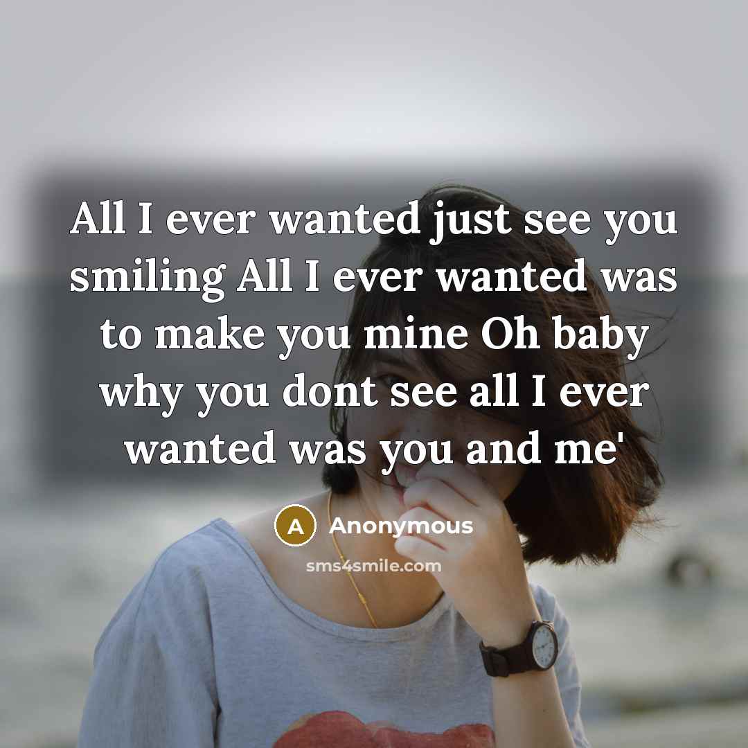 “All I ever wanted just see you smiling All I ever wanted was to make you mine Oh baby why you dont see all I ever wanted was you and me'” quote by Anonymous