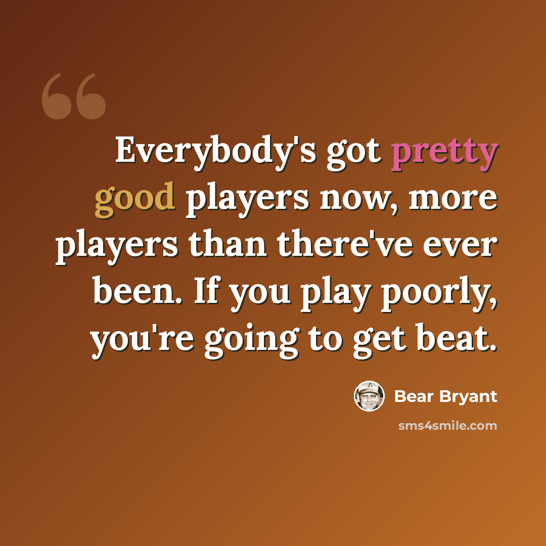 “Everybody's got pretty good players now, more players than there've ever been. If you play poorly, you're going to get beat.” quote by Bear Bryant